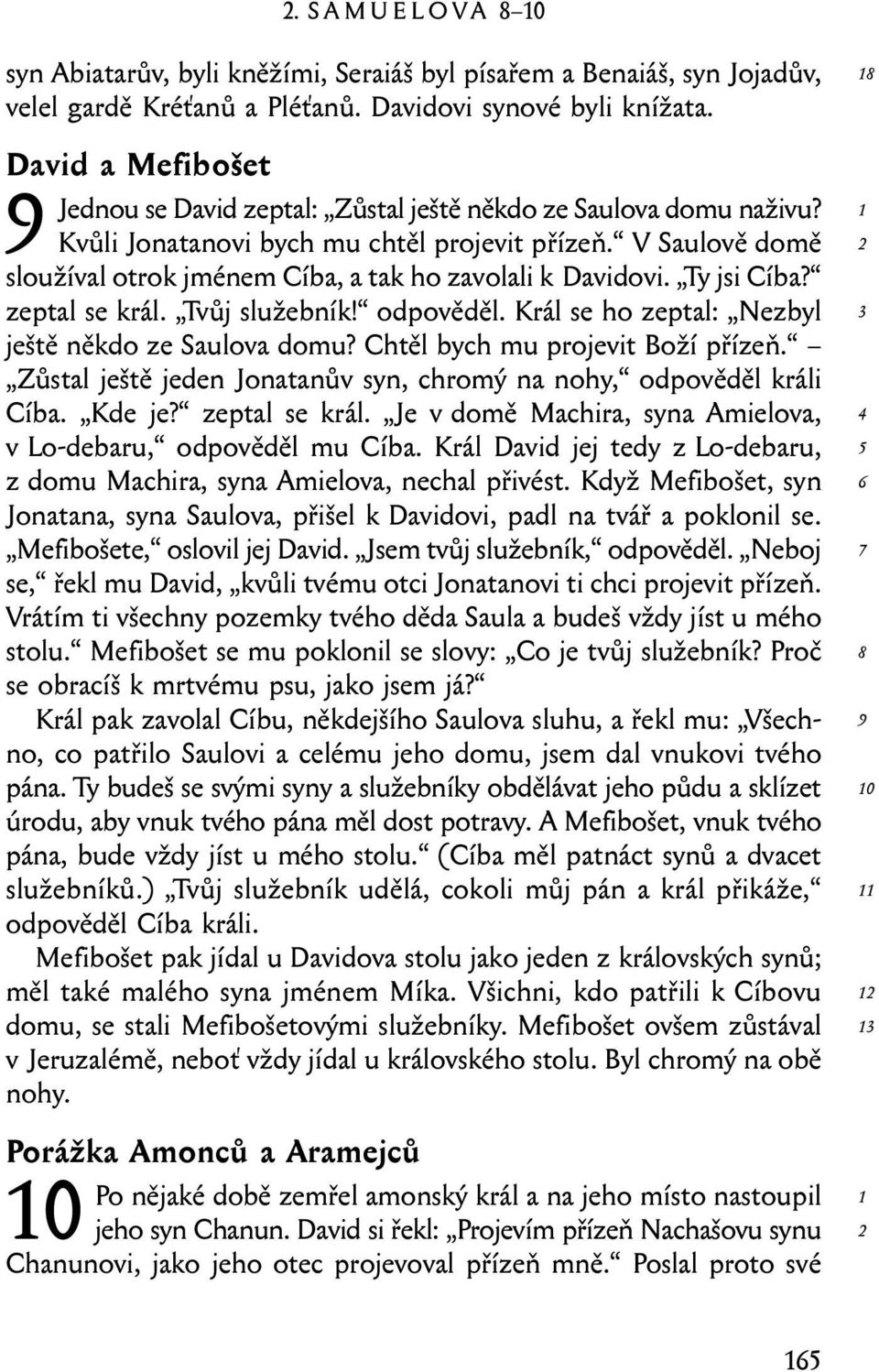 V Saulově domě sloužíval otrok jménem Cíba, a tak ho zavolali k Davidovi. Ty jsi Cíba? zeptal se král. Tvůj služebník! odpověděl. Král se ho zeptal: Nezbyl ještě někdo ze Saulova domu?