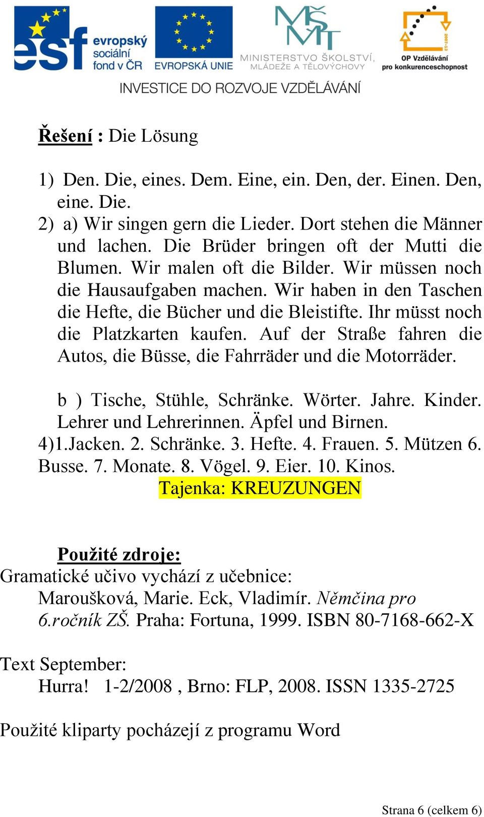 Ihr müsst noch die Platzkarten kaufen. Auf der Straße fahren die Autos, die Büsse, die Fahrräder und die Motorräder. b ) Tische, Stühle, Schränke. Wörter. Jahre. Kinder. Lehrer und Lehrerinnen.