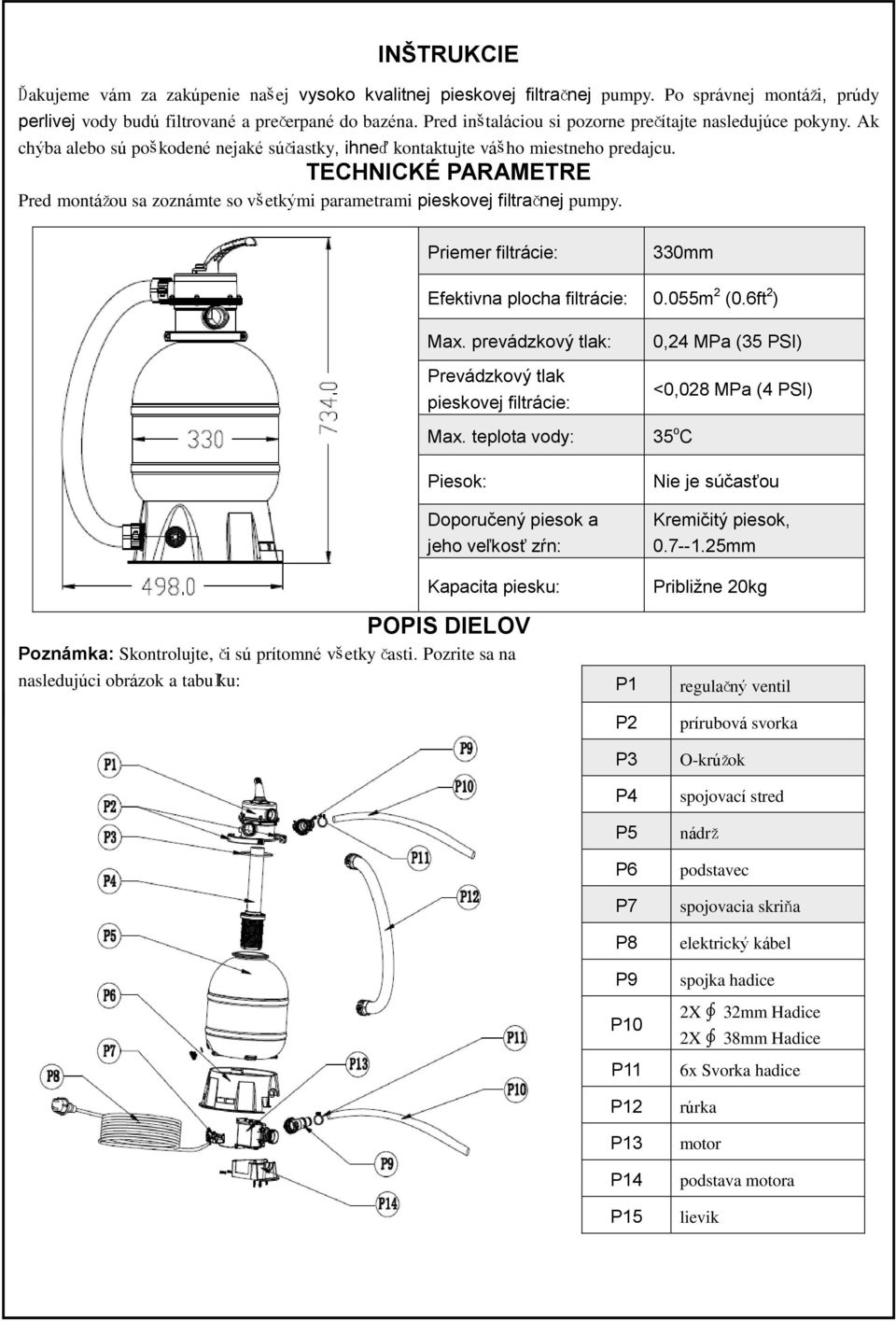 TECHNICKÉ PARAMETRE Pred montážou sa zoznámte so všetkými parametrami pieskovej filtračnej pumpy. Priemer filtrácie: 330mm Efektivna plocha filtrácie: 0.055m 2 (0.6ft 2 ) Max.