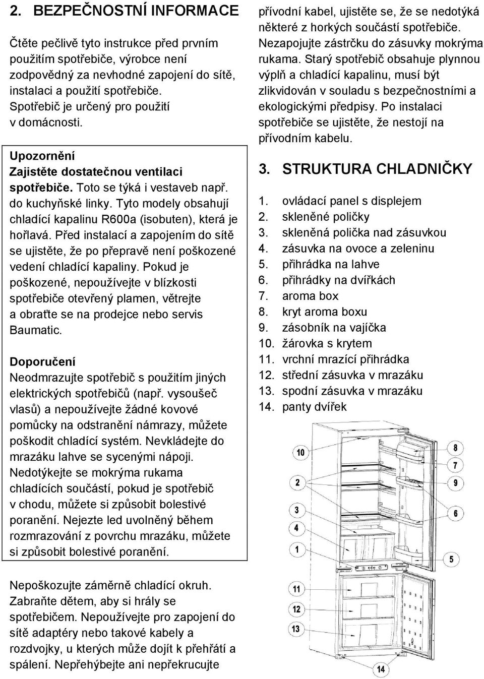 Tyto modely obsahují chladící kapalinu R600a (isobuten), která je hořlavá. Před instalací a zapojením do sítě se ujistěte, že po přepravě není poškozené vedení chladící kapaliny.