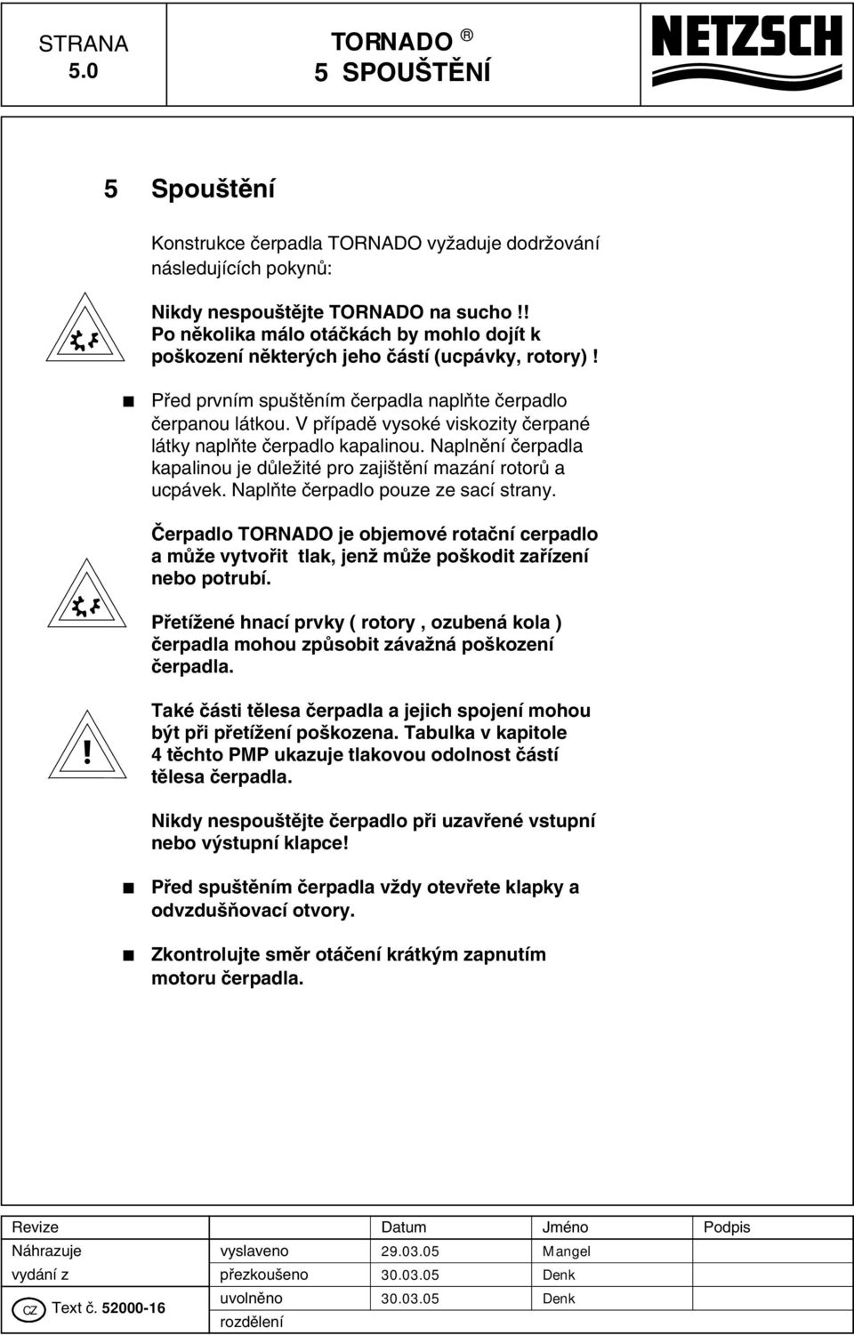 V pfiípadû vysoké viskozity ãerpané látky naplàte ãerpadlo kapalinou. Naplnûní ãerpadla kapalinou je dûleïité pro zaji tûní mazání rotorû a ucpávek. NaplÀte ãerpadlo pouze ze sací strany.