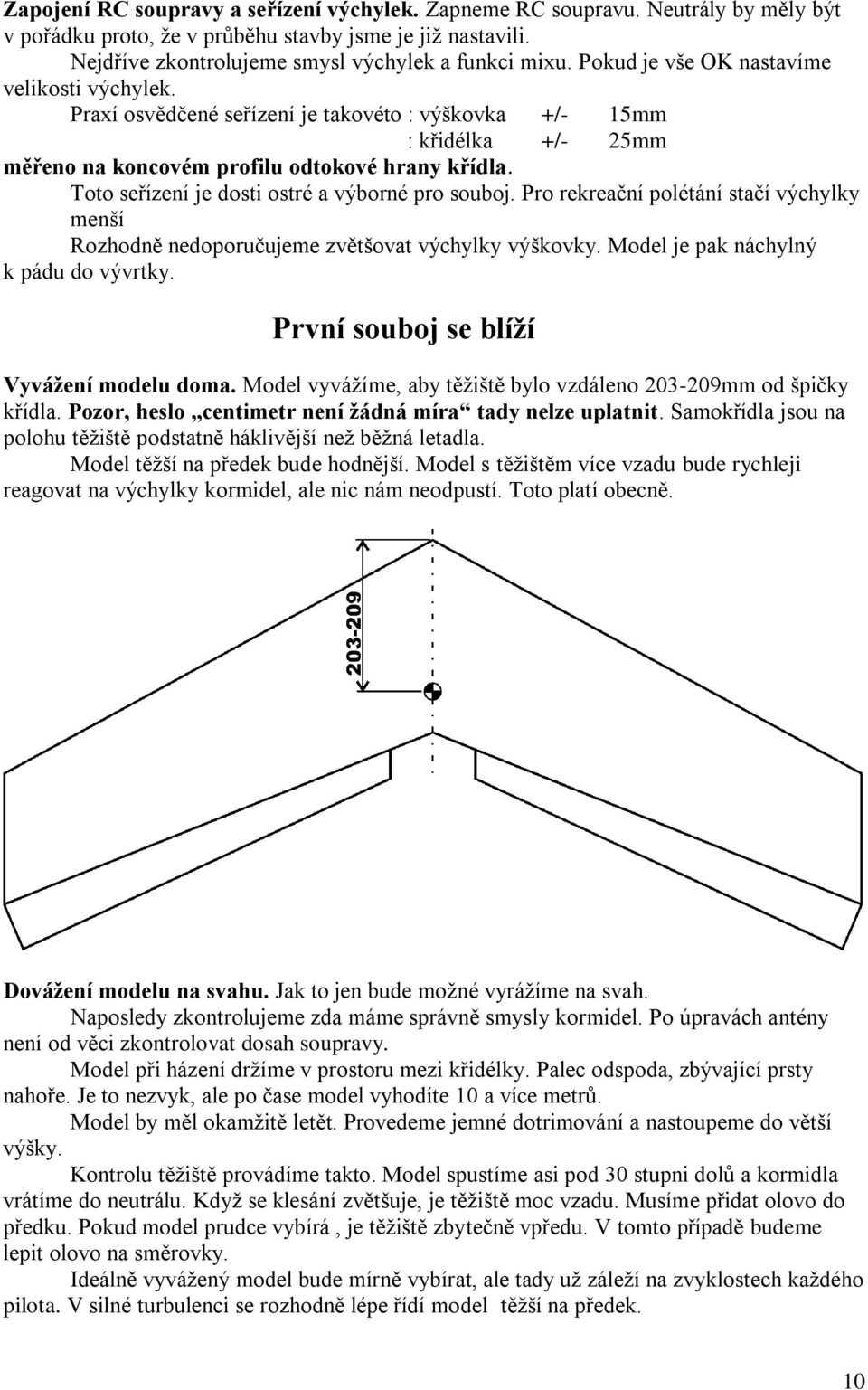 Toto seřízení je dosti ostré a výborné pro souboj. Pro rekreační polétání stačí výchylky menší Rozhodně nedoporučujeme zvětšovat výchylky výškovky. Model je pak náchylný k pádu do vývrtky.