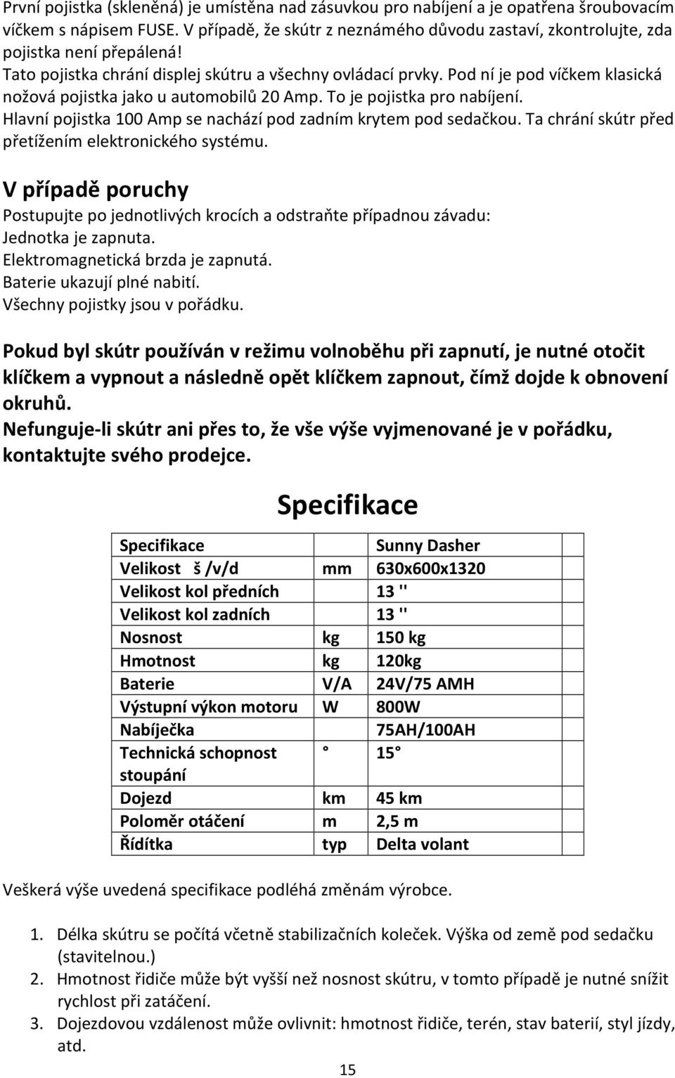 Pod ní je pod víčkem klasická nožová pojistka jako u automobilů 20 Amp. To je pojistka pro nabíjení. Hlavní pojistka 100 Amp se nachází pod zadním krytem pod sedačkou.