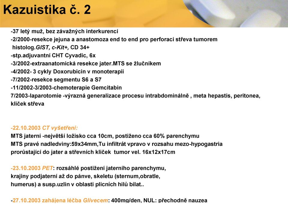 mts se žlučníkem -4/2002-3 cykly Doxorubicin v monoterapii -7/2002-resekce segmentu S6 a S7-11/2002-3/2003-chemoterapie Gemcitabin 7/2003-laparotomie -výrazná generalizace procesu intrabdominálně,