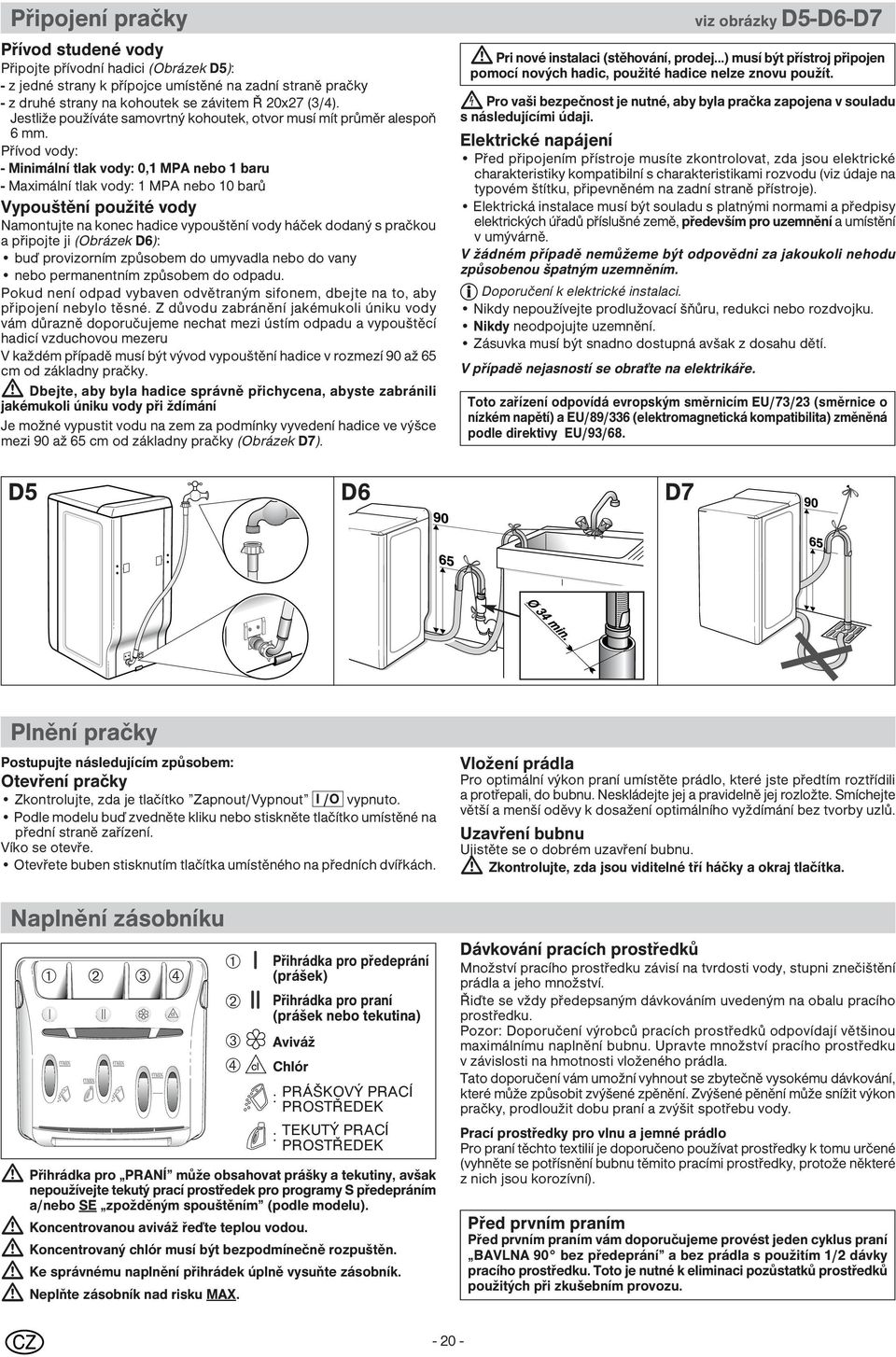 Přívod vody: - Minimální tlak vody: 0,1 MPA nebo 1 baru - Maximální tlak vody: 1 MPA nebo 10 barů Vypouštění použité vody Namontujte na konec hadice vypouštění vody háček dodaný s pračkou a připojte