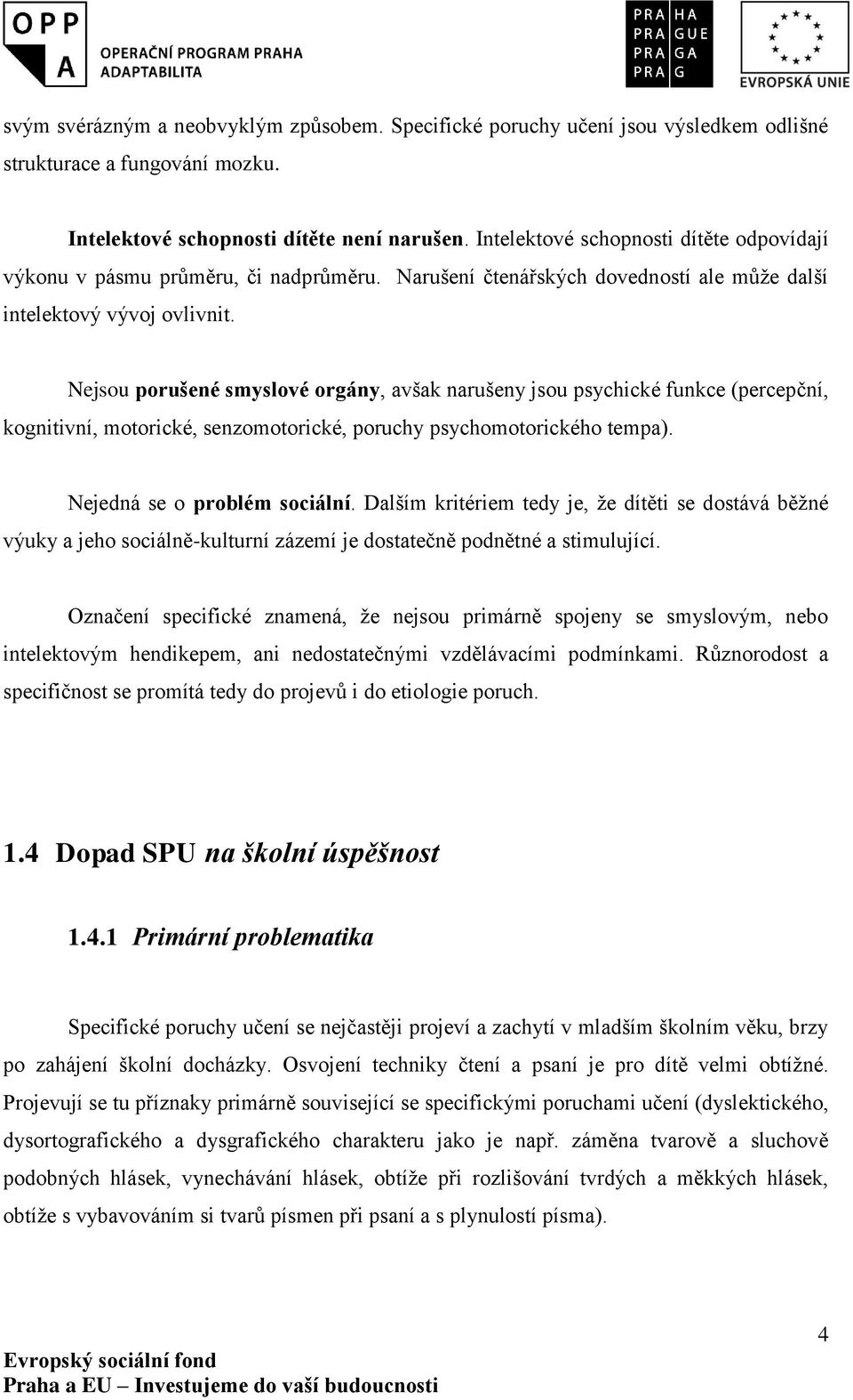 Nejsou porušené smyslové orgány, avšak narušeny jsou psychické funkce (percepční, kognitivní, motorické, senzomotorické, poruchy psychomotorického tempa). Nejedná se o problém sociální.