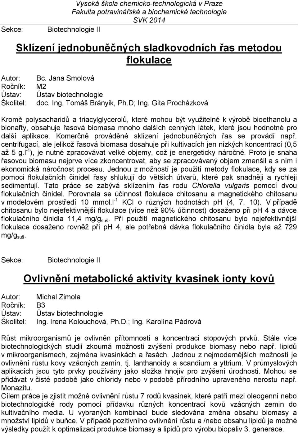 aplikace. Komerčně prováděné sklízení jednobuněčných řas se provádí např. centrifugací, ale jelikož řasová biomasa dosahuje při kultivacích jen nízkých koncentrací (0,5 až 5 g.