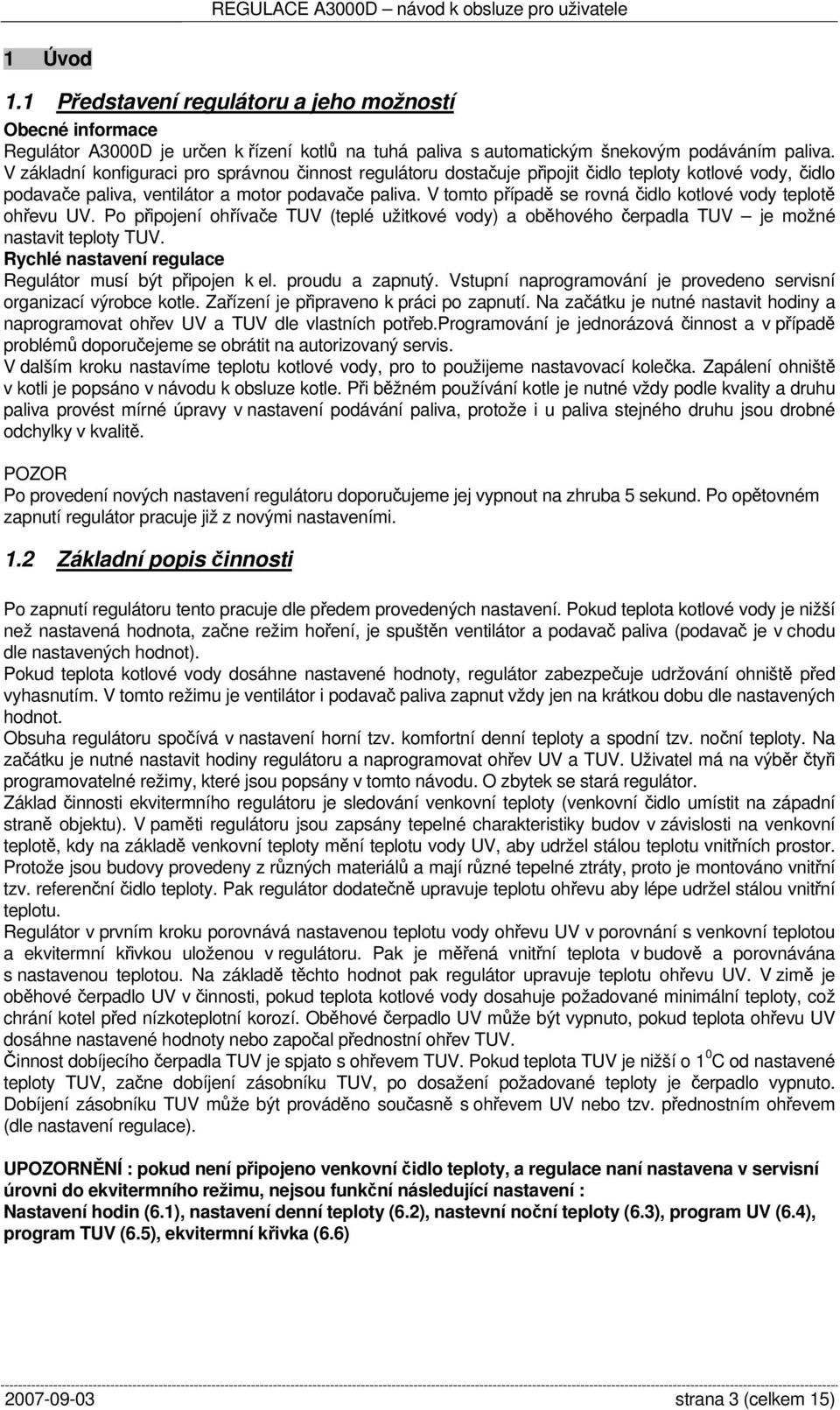 V tomto případě se rovná čidlo kotlové vody teplotě ohřevu UV. Po připojení ohřívače TUV (teplé užitkové vody) a oběhového čerpadla TUV je možné nastavit teploty TUV.