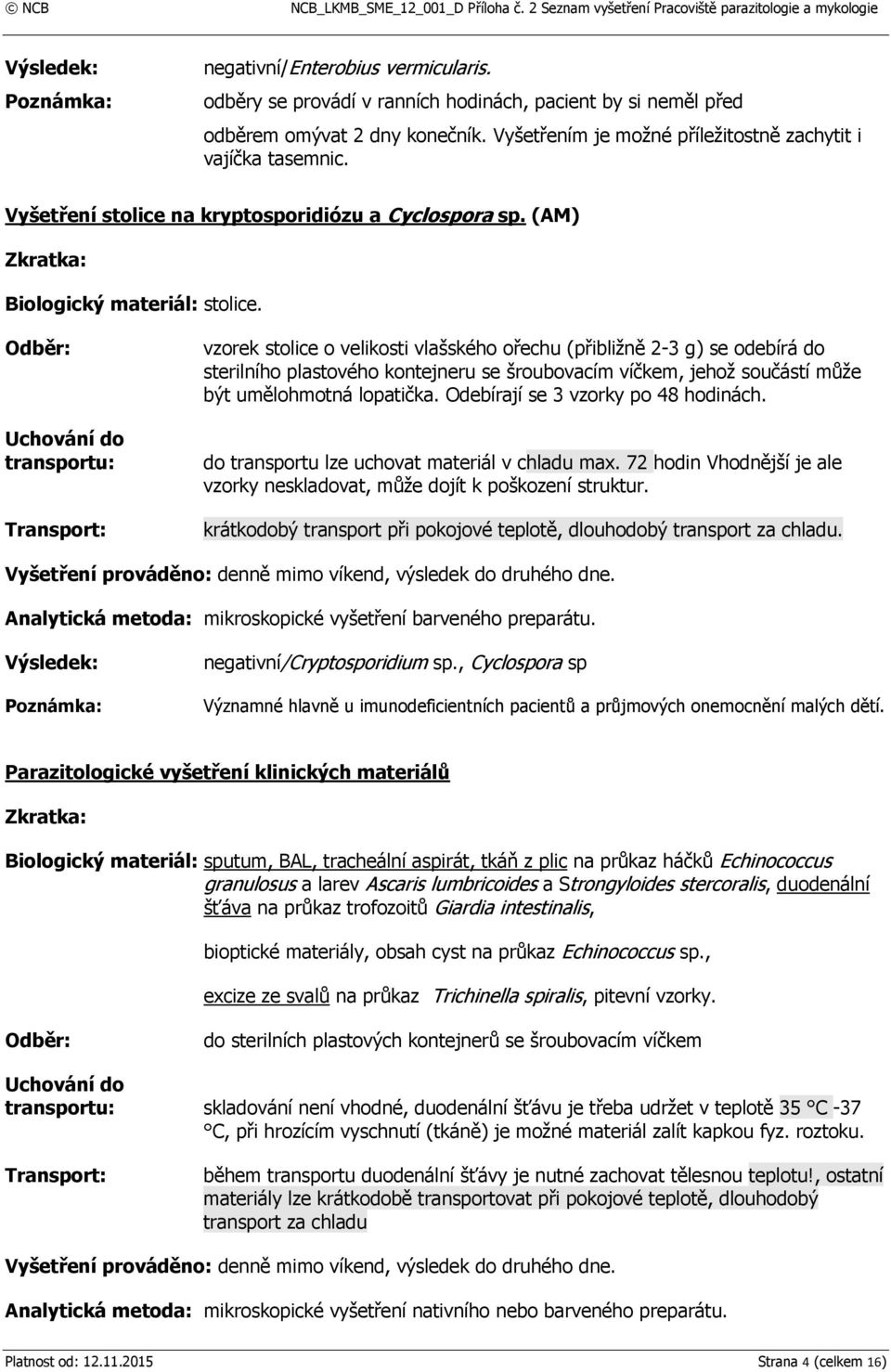 vzorek stolice o velikosti vlašského ořechu (přibližně 2-3 g) se odebírá do sterilního plastového kontejneru se šroubovacím víčkem, jehož součástí může být umělohmotná lopatička.