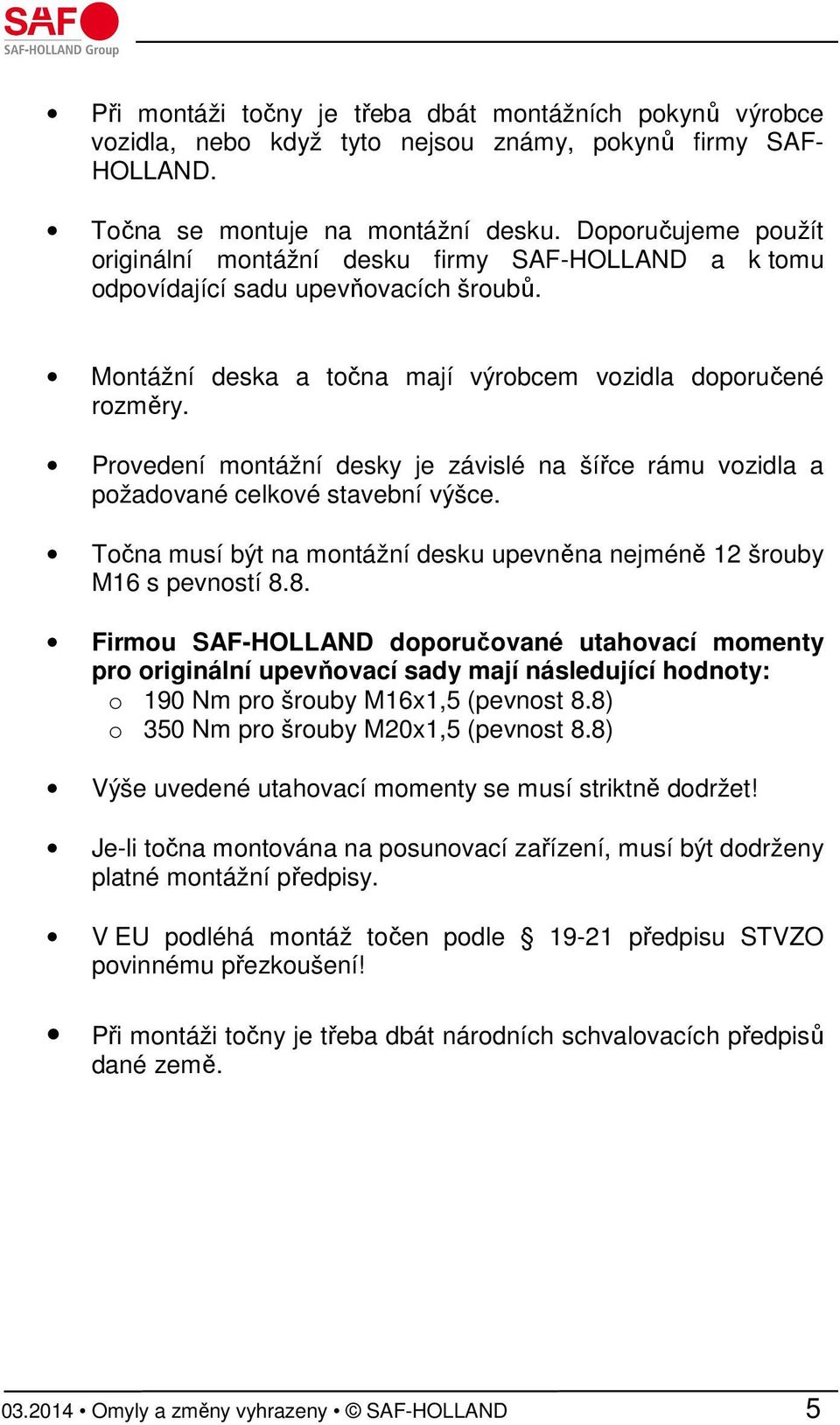 Provedení montážní desky je závislé na šířce rámu vozidla a požadované celkové stavební výšce. Točna musí být na montážní desku upevněna nejméně 12 šrouby M16 s pevností 8.