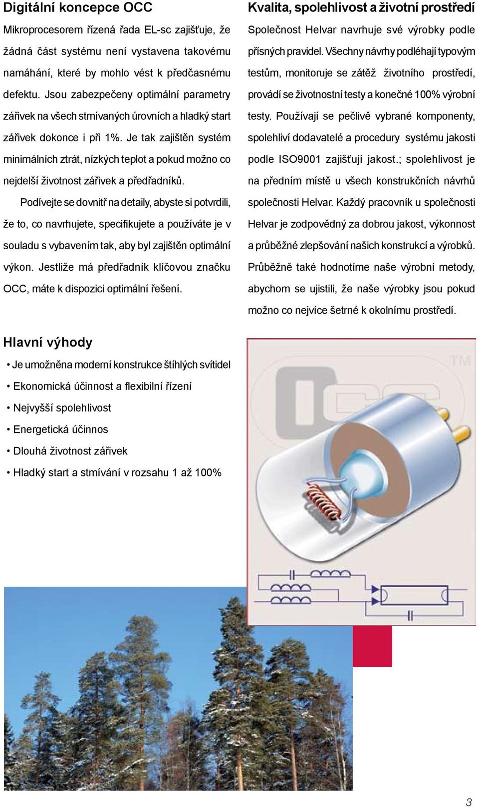 Je tak zajištěn systém minimálních ztrát, nízkých teplot a pokud možno co nejdelší životnost zářivek a předřadníků.