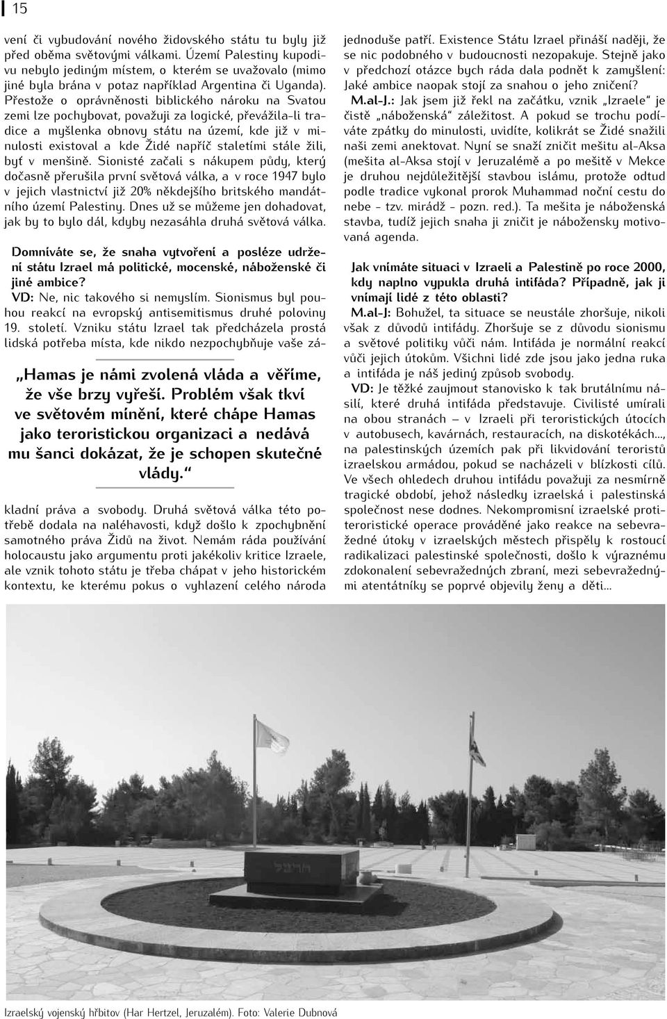 Přestože o oprávněnosti biblického nároku na Svatou zemi lze pochybovat, považuji za logické, převážila-li tradice a myšlenka obnovy státu na území, kde již v minulosti existoval a kde Židé napříč