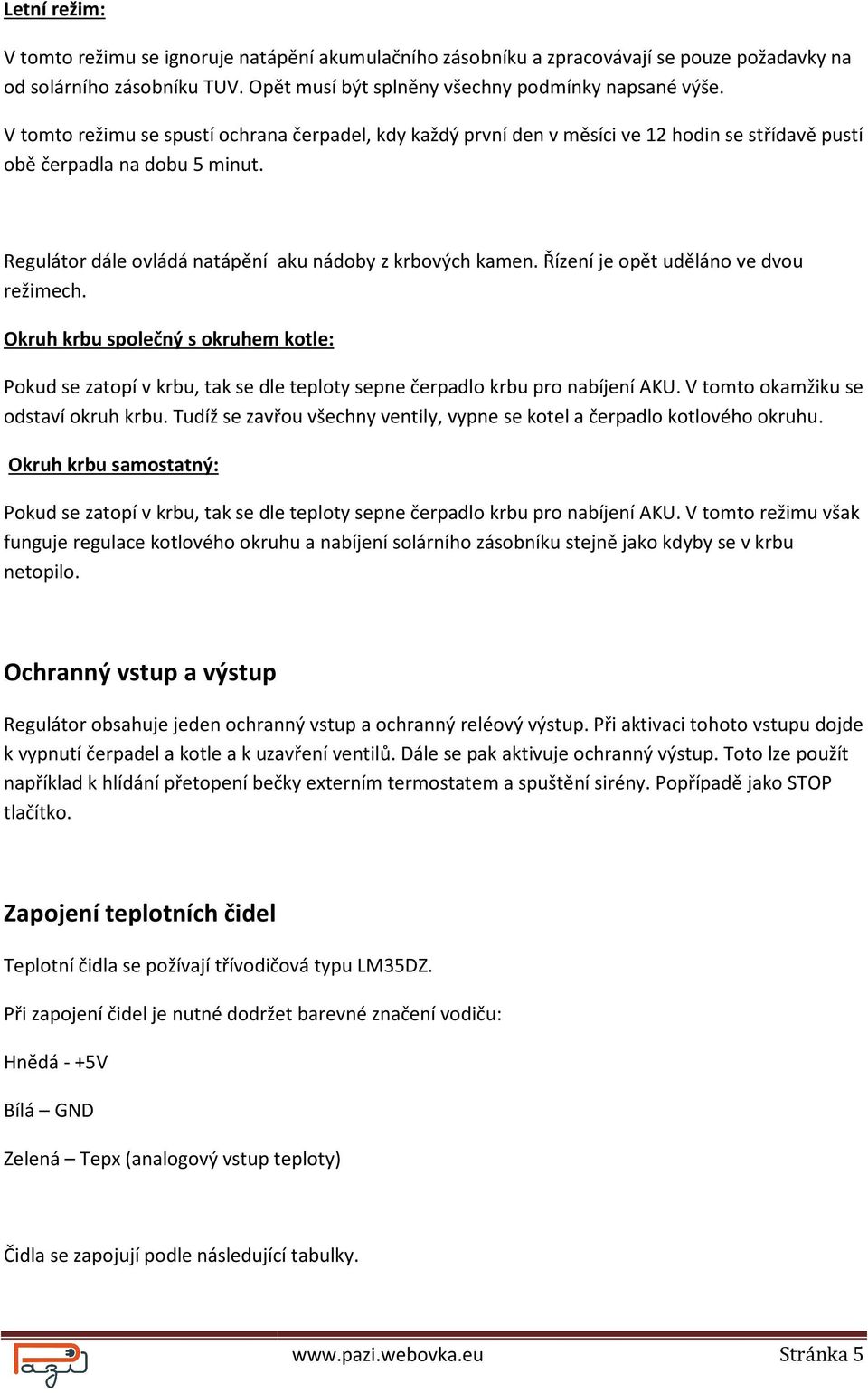 Řízení je opět uděláno ve dvou režimech. Okruh krbu společný s okruhem kotle: Pokud se zatopí v krbu, tak se dle teploty sepne čerpadlo krbu pro nabíjení AKU. V tomto okamžiku se odstaví okruh krbu.