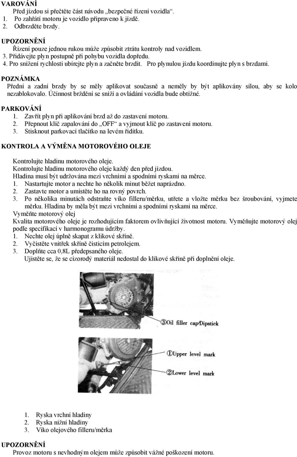 Pro plynulou jízdu koordinujte plyn s brzdami. POZNÁMKA Přední a zadní brzdy by se měly aplikovat současně a neměly by být aplikovány sílou, aby se kolo nezablokovalo.