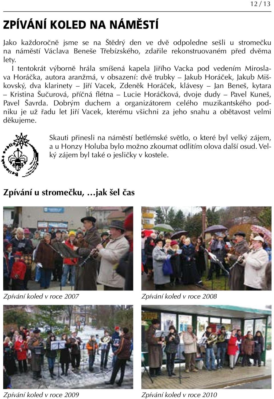 klávesy Jan Beneš, kytara Kristina Šučurová, příčná flétna Lucie Horáčková, dvoje dudy Pavel Kuneš, Pavel Šavrda.