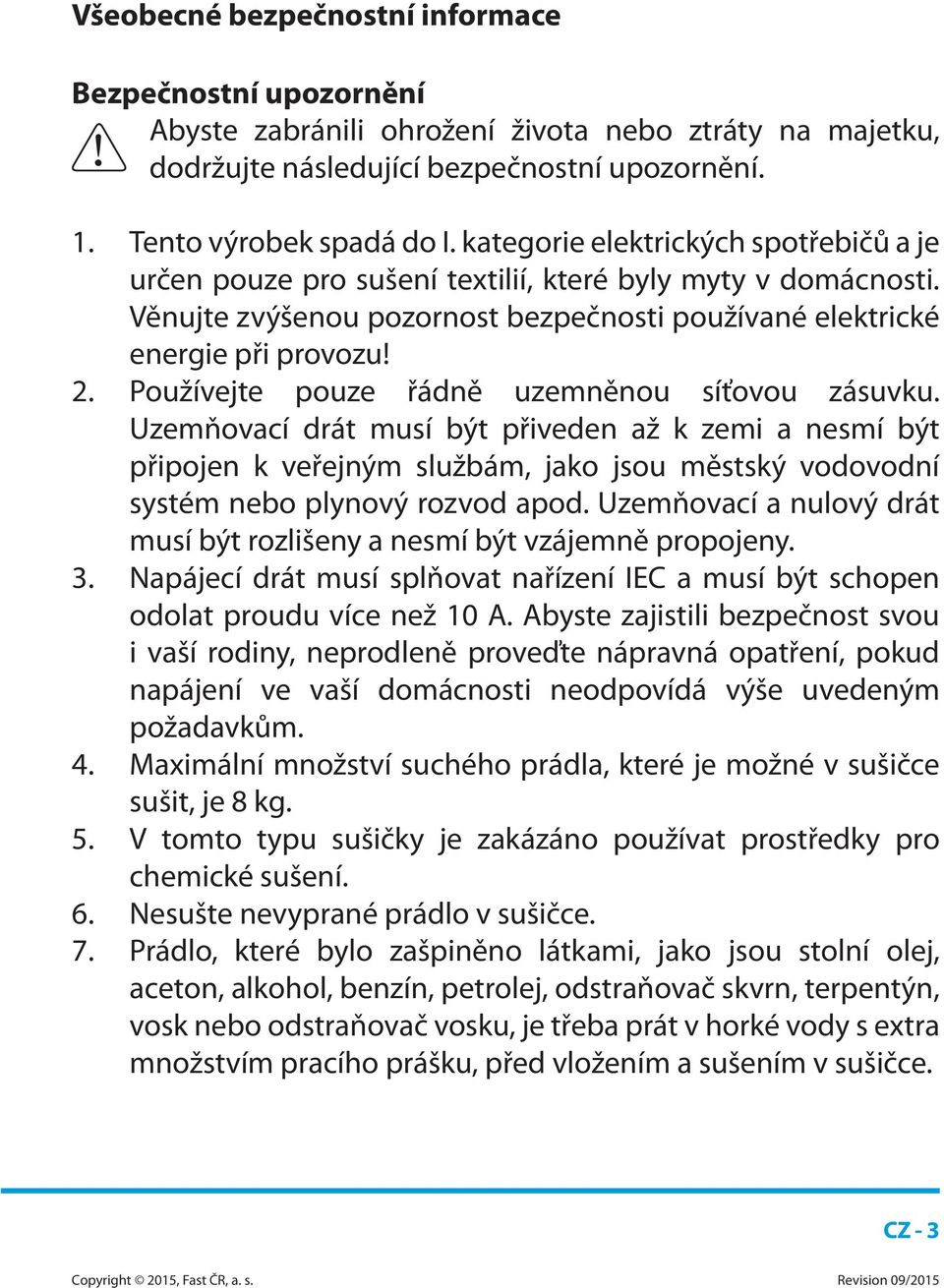 Používejte pouze řádně uzemněnou síťovou zásuvku. Uzemňovací drát musí být přiveden až k zemi a nesmí být připojen k veřejným službám, jako jsou městský vodovodní systém nebo plynový rozvod apod.