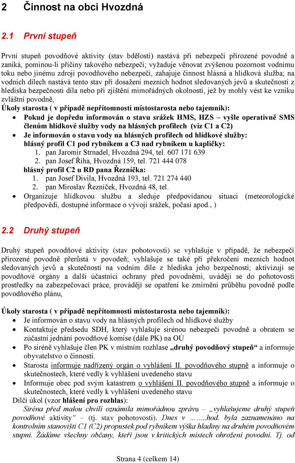 toku nebo jinému zdroji povodňového nebezpečí, zahajuje činnost hlásná a hlídková služba; na vodních dílech nastává tento stav při dosažení mezních hodnot sledovaných jevů a skutečností z hlediska