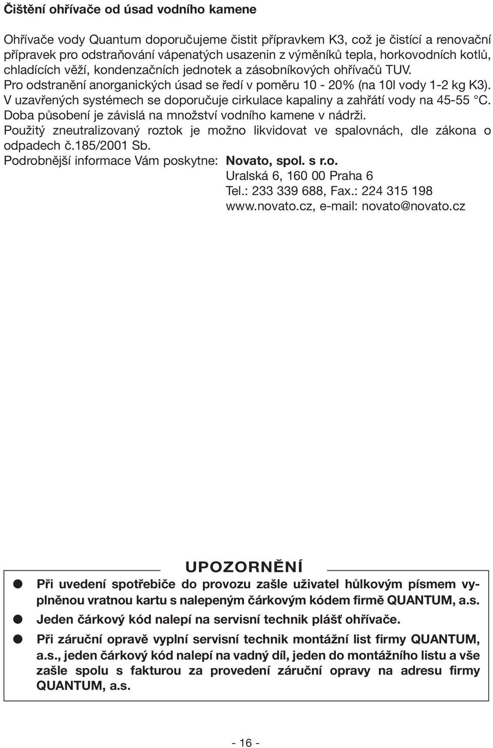 V uzavřených systémech se doporučuje cirkulace kapaliny a zahřátí vody na 45-55 C. Doba působení je závislá na množství vodního kamene v nádrži.