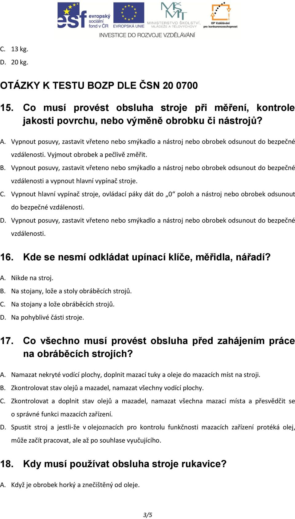 Vypnout posuvy, zastavit vřeteno nebo smýkadlo a nástroj nebo obrobek odsunout do bezpečné vzdálenosti a vypnout hlavní vypínač stroje. C.