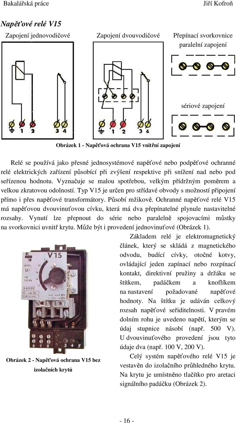 Vyznačuje se malou spotřebou, velkým přídržným poměrem a velkou zkratovou odolností. Typ V15 je určen pro střídavé obvody s možností připojení přímo i přes napěťové transformátory. Působí mžikově.
