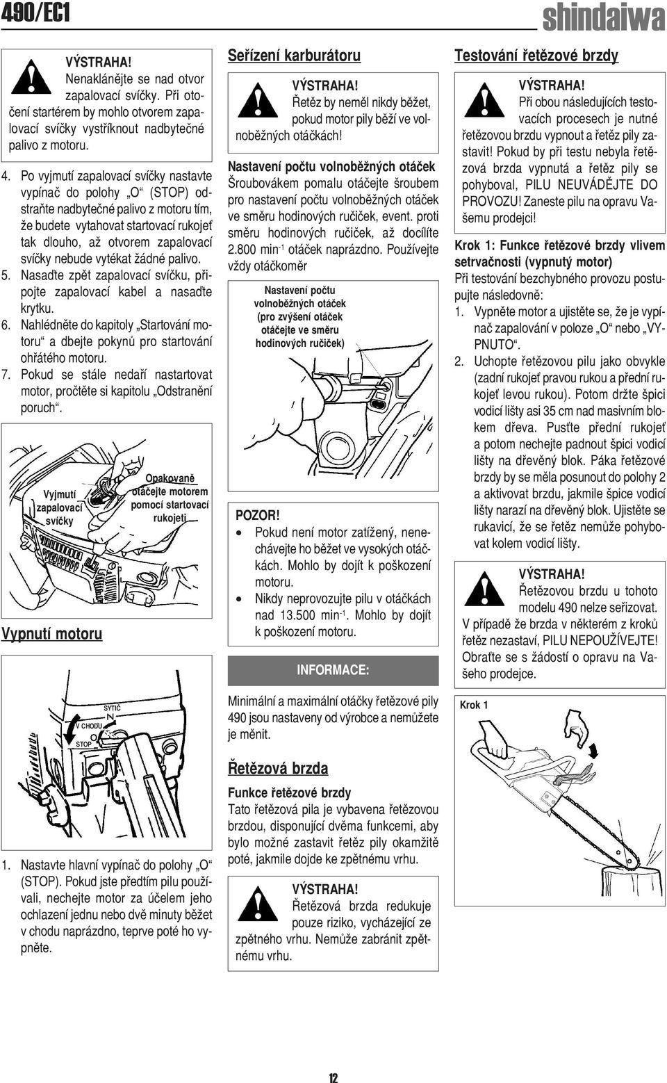 vytékat žádné palivo. 5. Nasaďte zpět zapalovací svíčku, připojte zapalovací kabel a nasaďte krytku. 6. Nahlédněte do kapitoly Startování motoru a dbejte pokynů pro startování ohřátého motoru. 7.