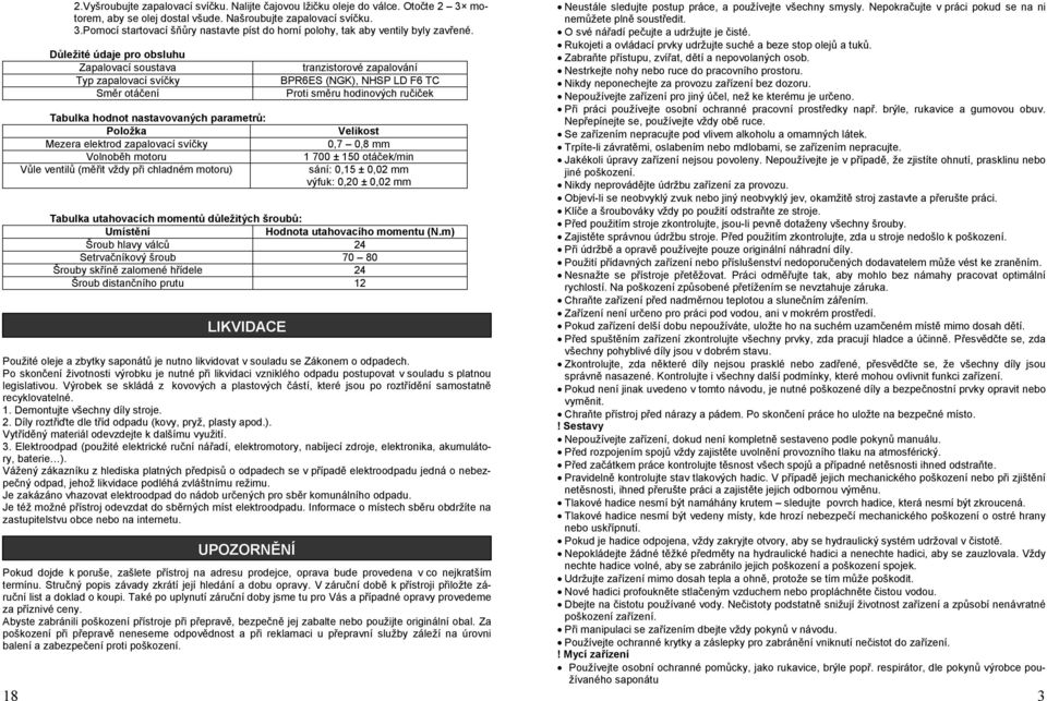 vždy při chladném motoru) tranzistorové zapalování BPR6ES (NGK), NHSP LD F6 TC Proti směru hodinových ručiček Velikost 0,7 0,8 mm 1 700 ± 150 otáček/min sání: 0,15 ± 0,02 mm výfuk: 0,20 ± 0,02 mm