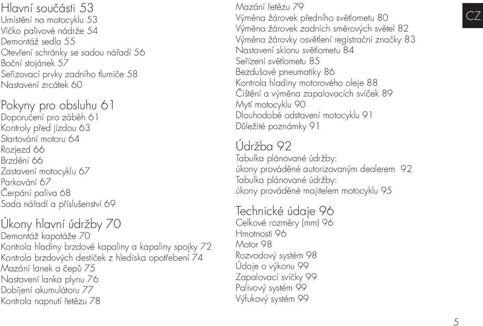 Úkony hlavní údržby 70 Demontáž kapotáže 70 Kontrola hladiny brzdové kapaliny a kapaliny spojky 72 Kontrola brzdových destiček z hlediska opotřebení 74 Mazání lanek a čepů 75 Nastavení lanka plynu 76