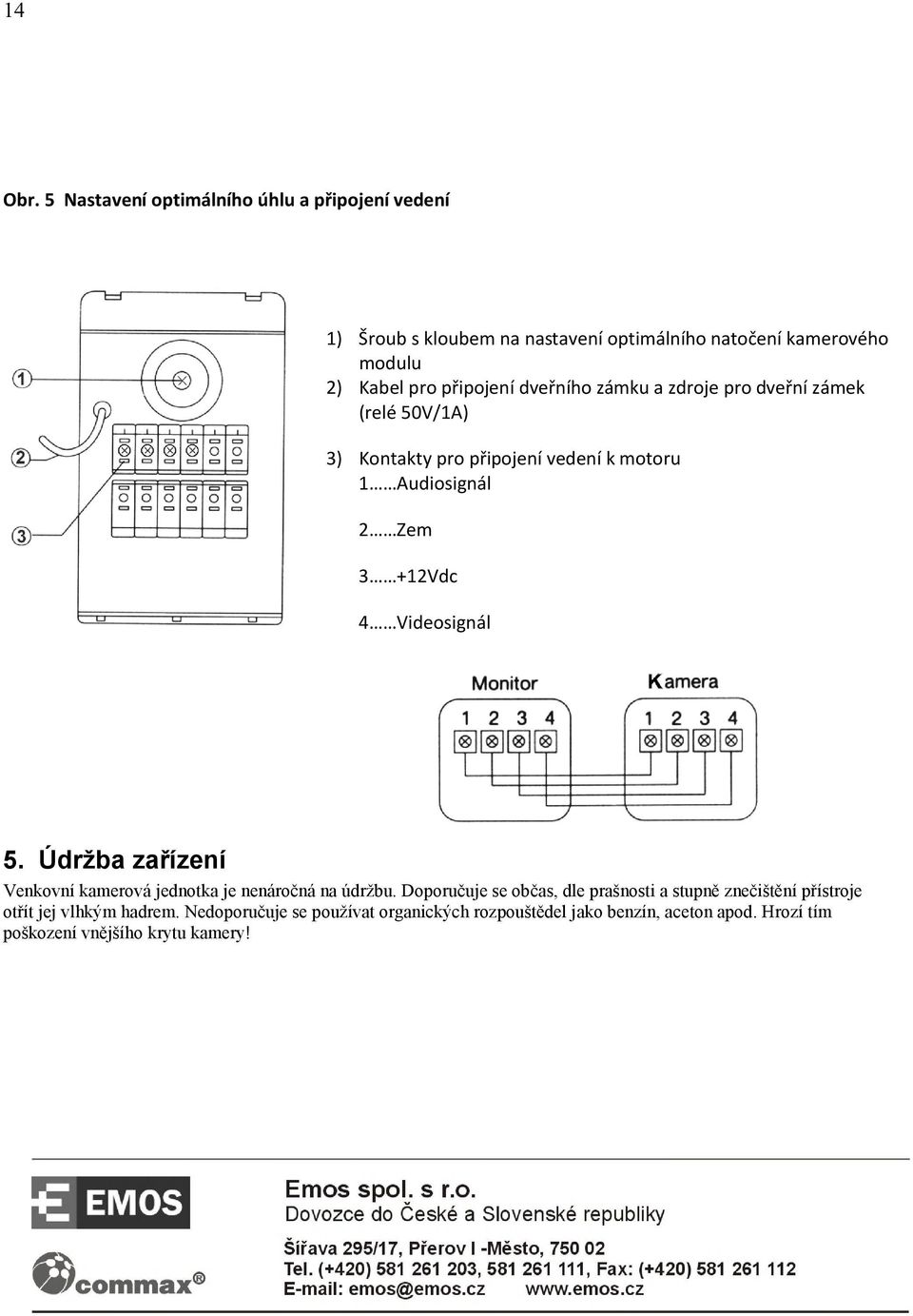 dveřního zámku a zdroje pro dveřní zámek (relé 50V/1A) 3) Kontakty pro připojení vedení k motoru 1 Audiosignál 2 Zem 3 +12Vdc 4 Videosignál 5.