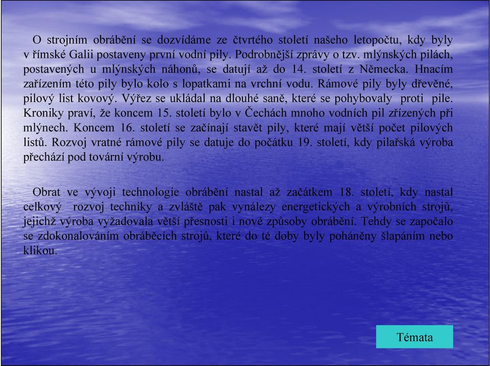 Výřez se ukládal na dlouhé saně, které se pohybovaly proti pile. Kroniky praví, že koncem 15. století bylo v Čechách mnoho vodních pil zřízených při mlýnech. Koncem 16.