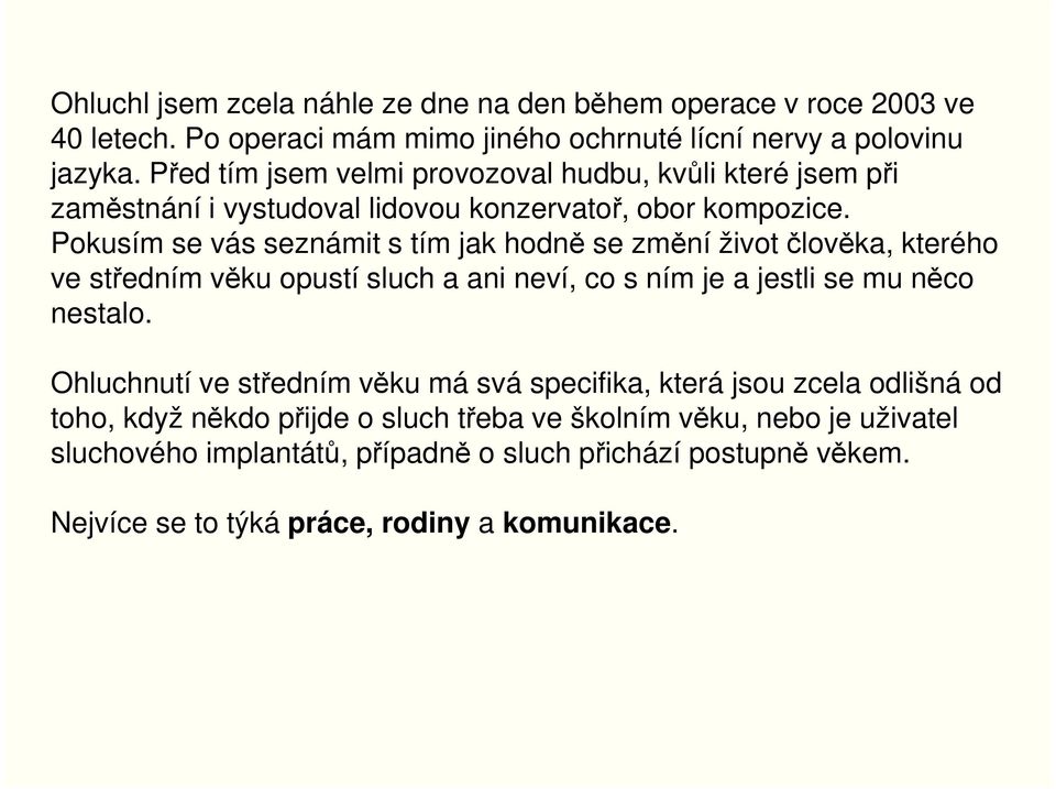 Pokusím se vás seznámit s tím jak hodně se změní život člověka, kterého ve středním věku opustí sluch a ani neví, co s ním je a jestli se mu něco nestalo.