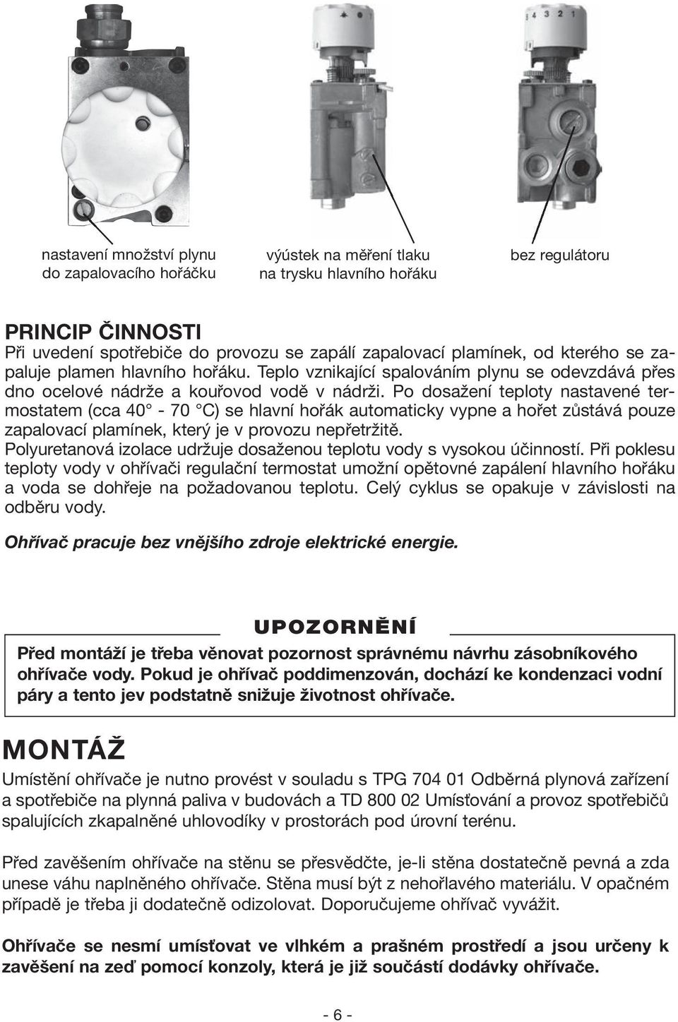 Po dosažení teploty nastavené termostatem (cca 40-70 C) se hlavní hořák automaticky vypne a hořet zůstává pouze zapalovací plamínek, který je v provozu nepřetržitě.