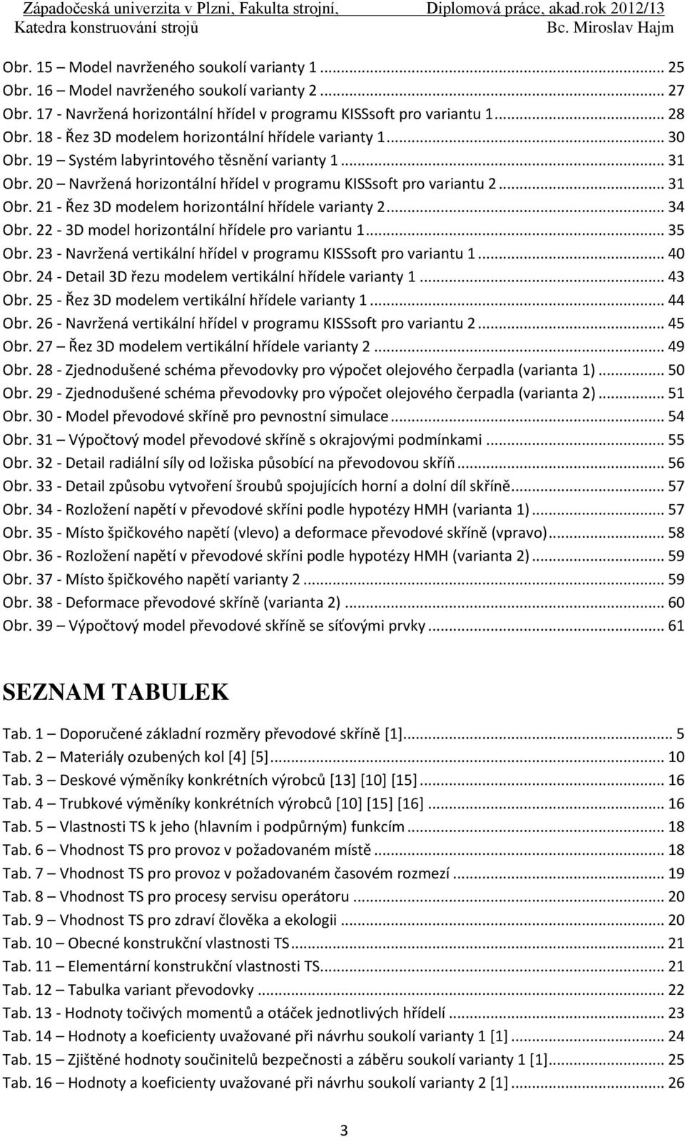 .. 34 Obr. 22-3D model horizontální hřídele pro variantu 1... 35 Obr. 23 - Navržená vertikální hřídel v programu KISSsoft pro variantu 1... 40 Obr.