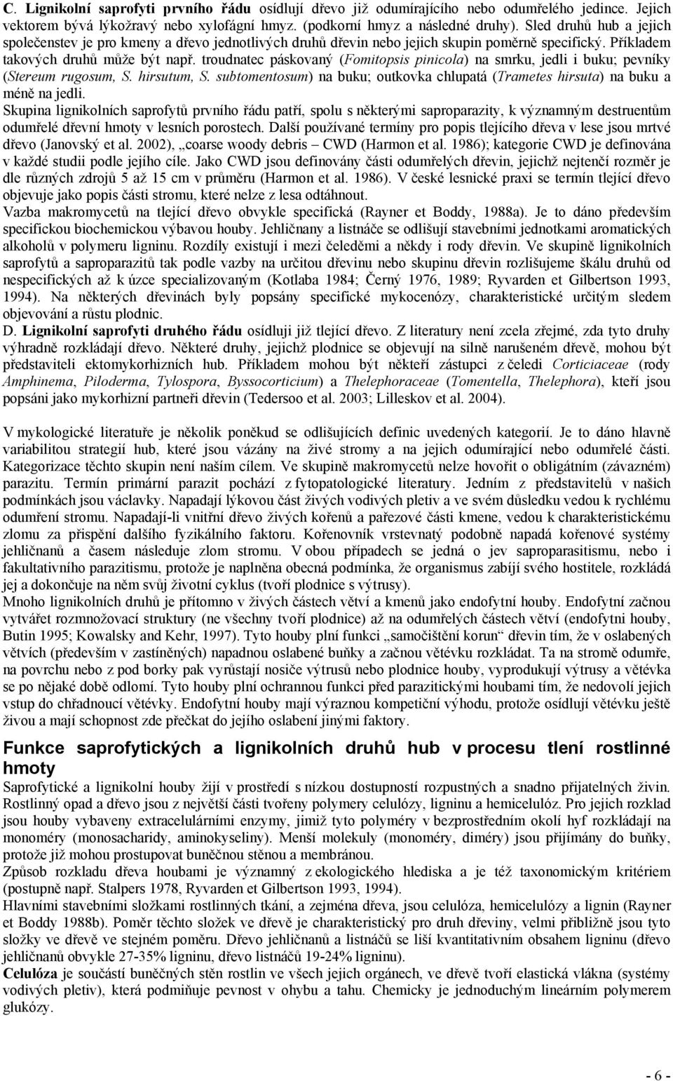 troudnatec páskovaný (Fomitopsis pinicola) na smrku, jedli i buku; pevníky (Stereum rugosum, S. hirsutum, S. subtomentosum) na buku; outkovka chlupatá (Trametes hirsuta) na buku a méně na jedli.