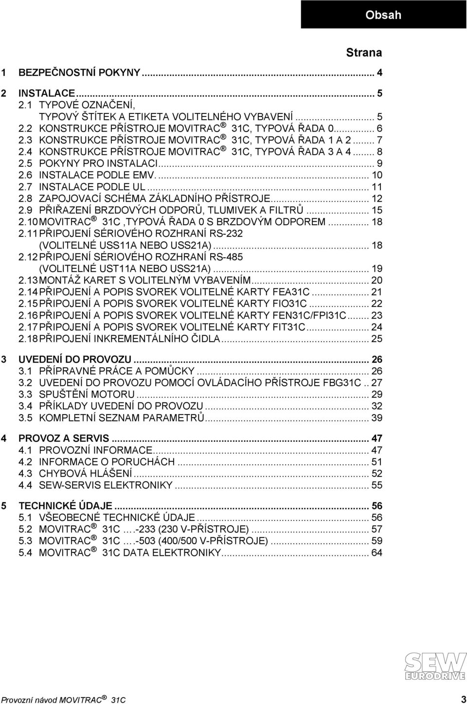 7 INSTALACE PODLE UL... 11 2.8 ZAPOJOVACÍ SCHÉMA ZÁKLADNÍHO PŘÍSTROJE... 12 2.9 PŘIŘAZENÍ BRZDOVÝCH ODPORŮ, TLUMIVEK A FILTRŮ... 15 2.10MOVITRAC 31C,TYPOVÁ ŘADA 0 S BRZDOVÝM ODPOREM... 18 2.