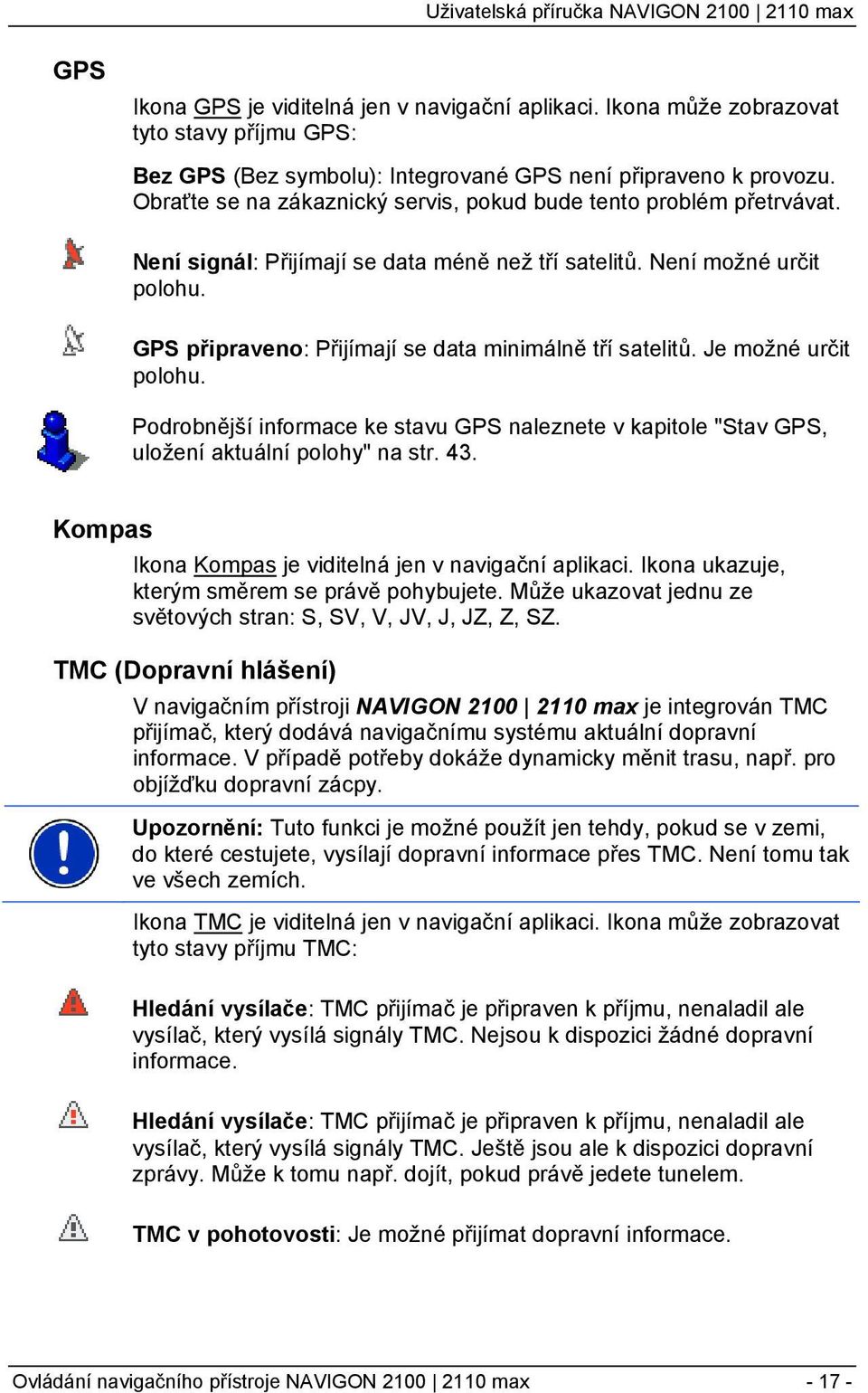 GPS připraveno: Přijímají se data minimálně tří satelitů. Je možné určit polohu. Podrobnější informace ke stavu GPS naleznete v kapitole "Stav GPS, uložení aktuální polohy" na str. 43.