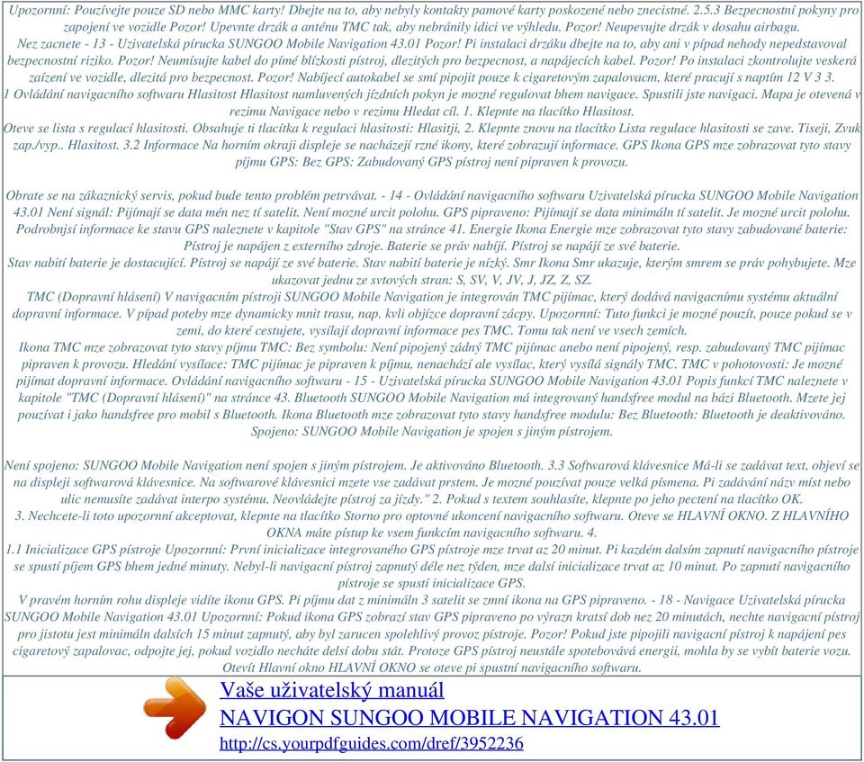 Pi instalaci drzáku dbejte na to, aby ani v pípad nehody nepedstavoval bezpecnostní riziko. Pozor! Neumísujte kabel do pímé blízkosti pístroj, dlezitých pro bezpecnost, a napájecích kabel. Pozor! Po instalaci zkontrolujte veskerá zaízení ve vozidle, dlezitá pro bezpecnost.