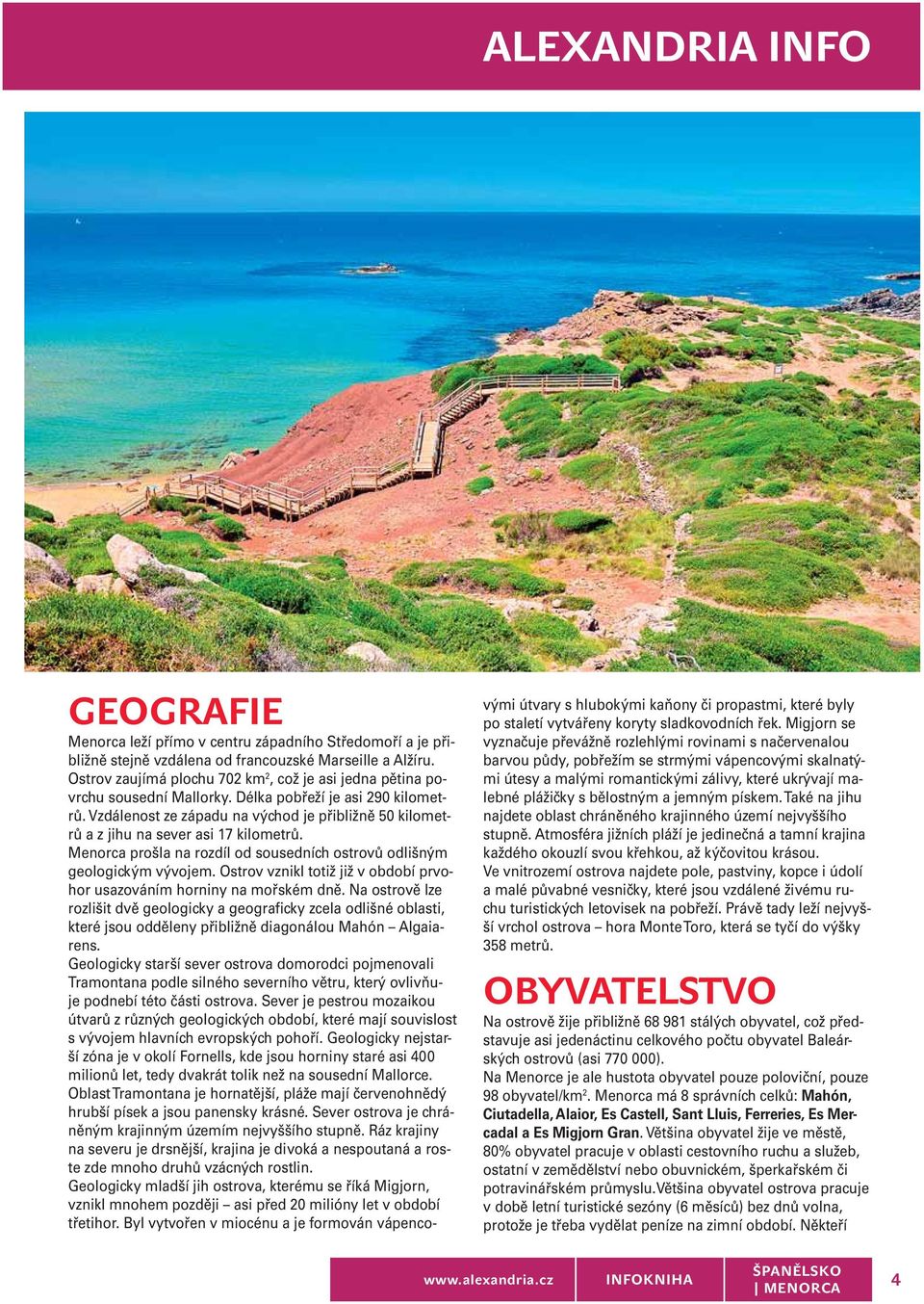 Vzdálenost ze západu na východ je přibližně 50 kilometrů a z jihu na sever asi 17 kilometrů. Menorca prošla na rozdíl od sousedních ostrovů odlišným geologickým vývojem.