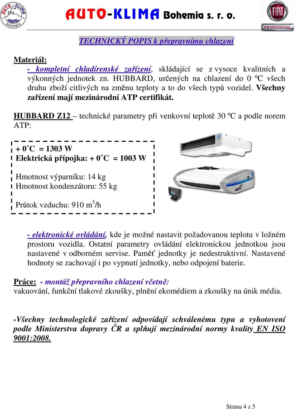 HUBBARD Z12 technické parametry při venkovní teplotě 30 ºC a podle norem ATP: + 0 C = 1303 W Elektrická přípojka: + 0 C = 1003 W Hmotnost výparníku: 14 kg Hmotnost kondenzátoru: 55 kg Průtok vzduchu: