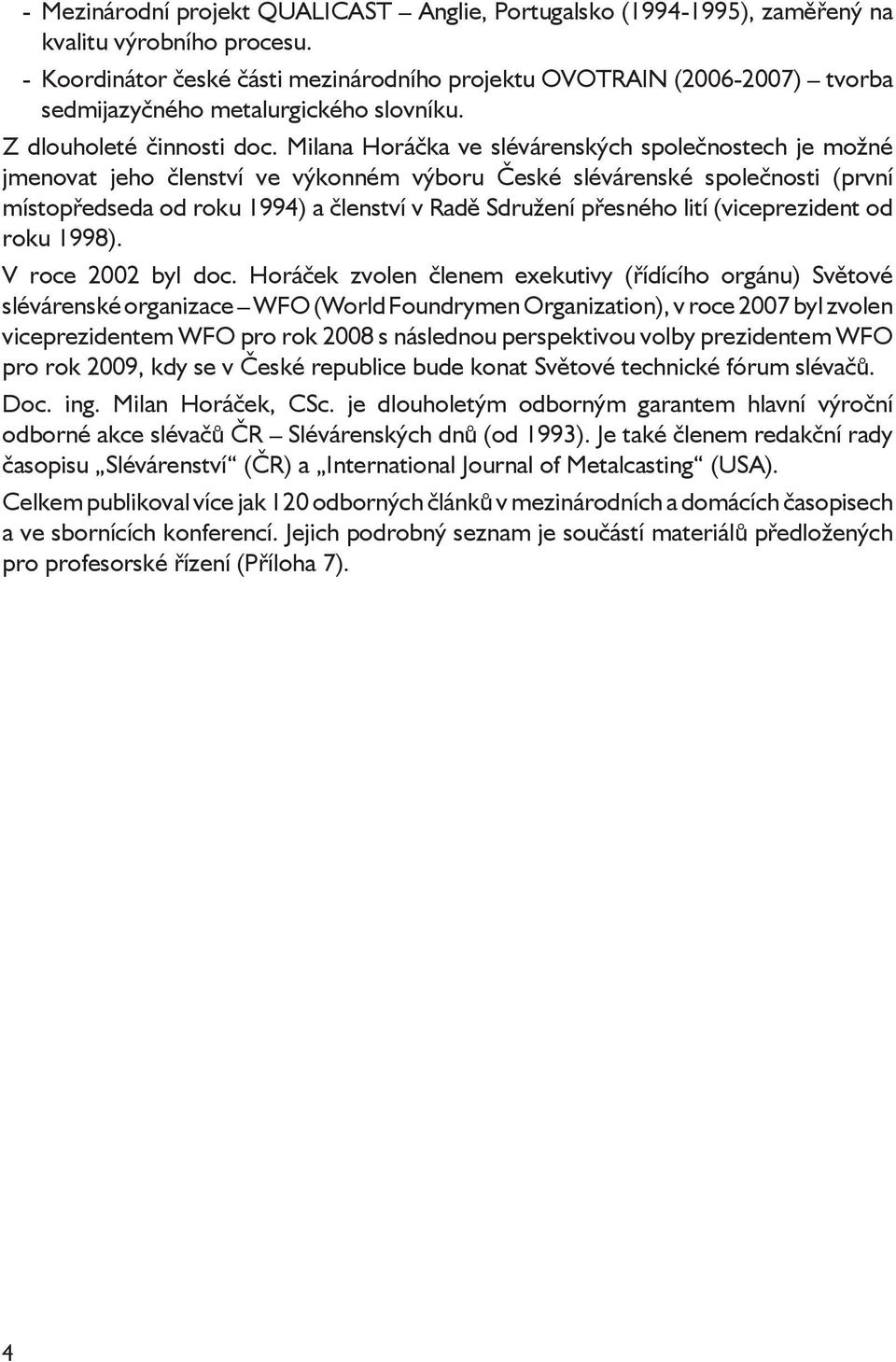Milana Horáčka ve slévárenských společnostech je možné jmenovat jeho členství ve výkonném výboru České slévárenské společnosti (první místopředseda od roku 1994) a členství v Radě Sdružení přesného