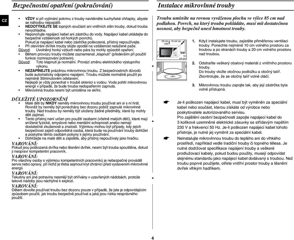 Napájecí kabel ukládejte do bezpečné vzdálenosti od horkých povrchů. Pokud je napájecí kabel nebo zástrčka poškozená, přístroj nepoužívejte.