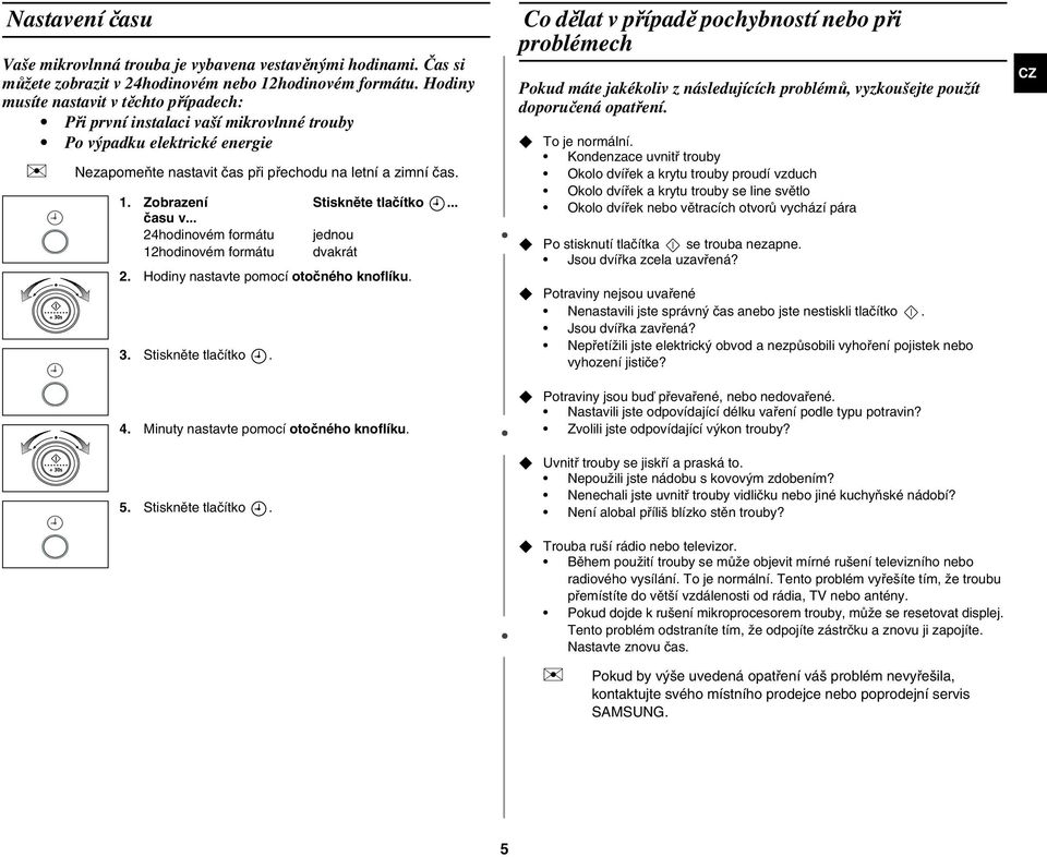 Zobrazení Stiskněte tlačítko... času v... 24hodinovém formátu jednou 12hodinovém formátu dvakrát 2. Hodiny nastavte pomocí otočného knoflíku. 3. Stiskněte tlačítko. Co dělat v případě pochybností nebo při problémech Pokud máte jakékoliv z následujících problémů, vyzkoušejte použít doporučená opatření.