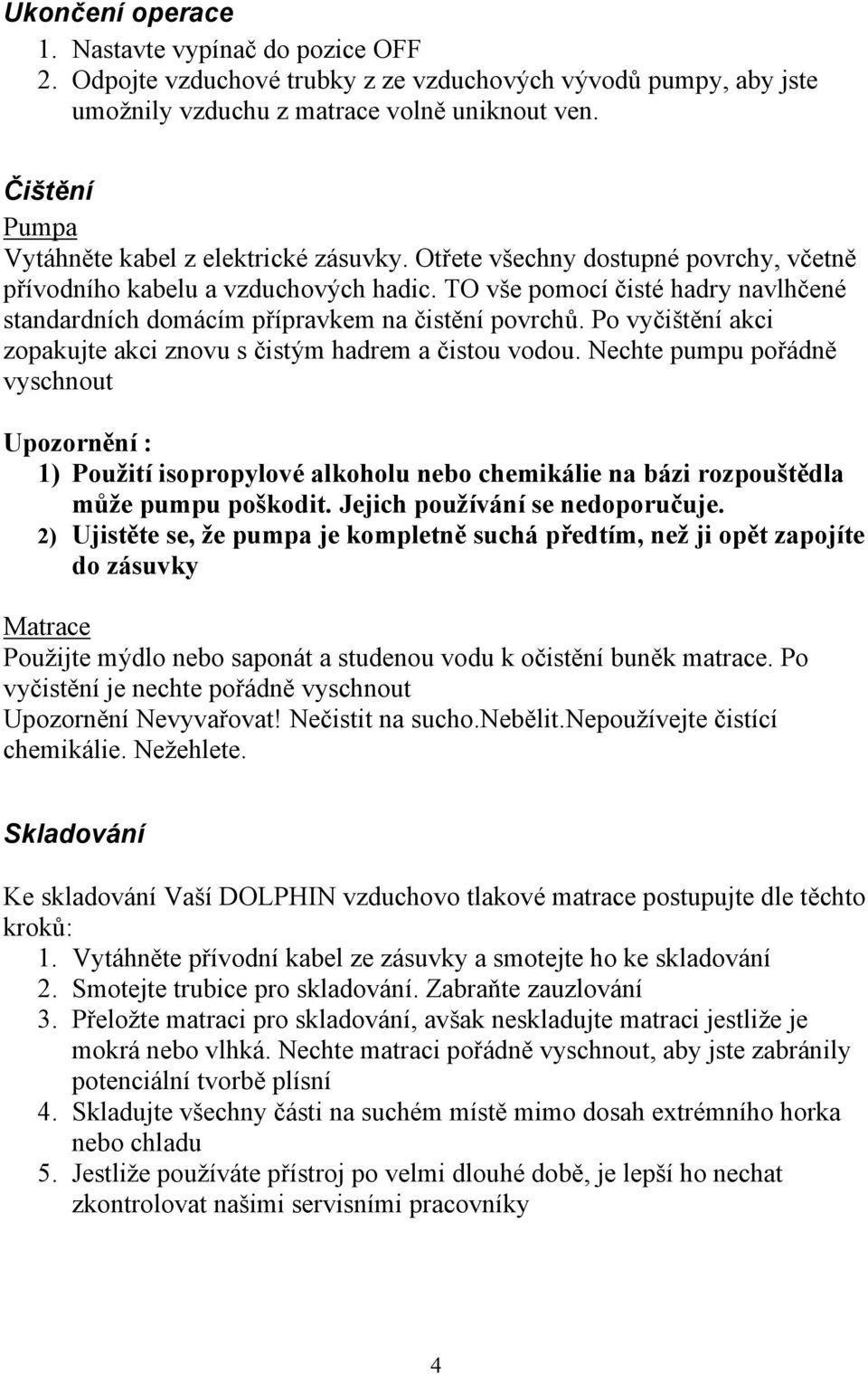 TO vše pomocí čisté hadry navlhčené standardních domácím přípravkem na čistění povrchů. Po vyčištění akci zopakujte akci znovu s čistým hadrem a čistou vodou.