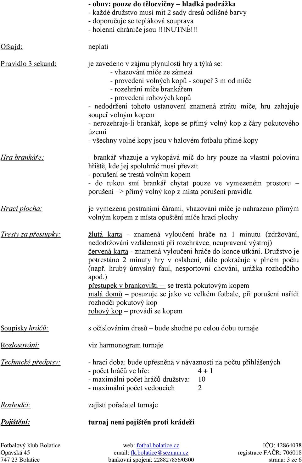 se: - vhazování míče ze zámezí - provedení volných kopů - soupeř 3 m od míče - rozehrání míče brankářem - provedení rohových kopů - nedodržení tohoto ustanovení znamená ztrátu míče, hru zahajuje