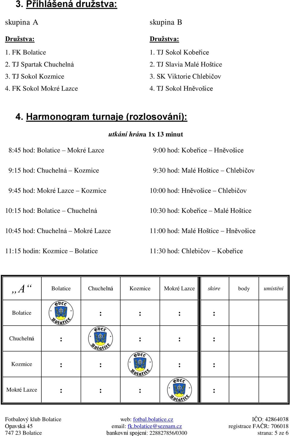 Harmonogram turnaje (rozlosování): utkání hrána 1x 13 minut 8:45 hod: Bolatice Mokré Lazce 9:00 hod: Kobeřice Hněvošice 9:15 hod: Chuchelná Kozmice 9:30 hod: Malé Hoštice Chlebičov 9:45 hod: Mokré