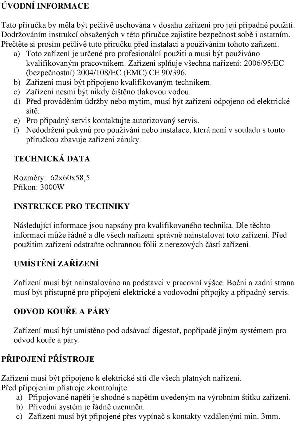 Zařízení splňuje všechna nařízení: 2006/95/EC (bezpečnostní) 2004/108/EC (EMC) CE 90/396. b) Zařízení musí být připojeno kvalifikovaným technikem. c) Zařízení nesmí být nikdy čištěno tlakovou vodou.