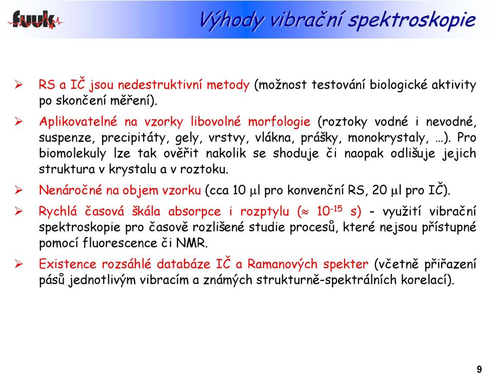 Pro biomolekuly lze tak ověřit nakolik se shoduje či naopak odlišuje jejich struktura v krystalu a v roztoku. Nenáročné na objem vzorku (cca 1 μl pro konvenční RS, 2 μl pro IČ).