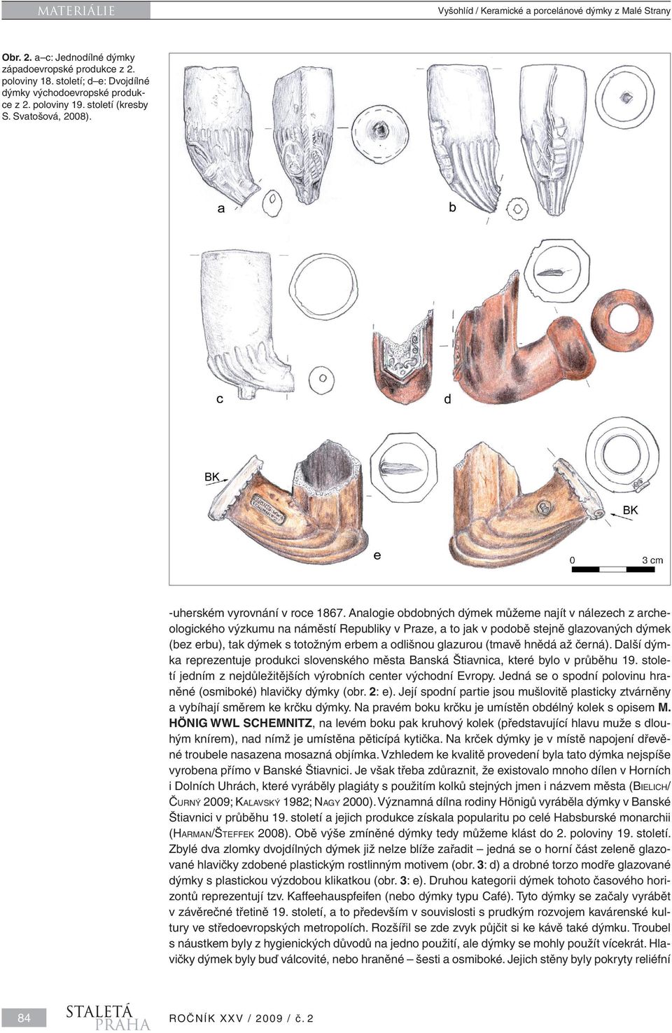 Analogie obdobných dýmek můžeme najít v nálezech z archeologického výzkumu na náměstí Republiky v Praze, a to jak v podobě stejně glazovaných dýmek (bez erbu), tak dýmek s totožným erbem a odlišnou