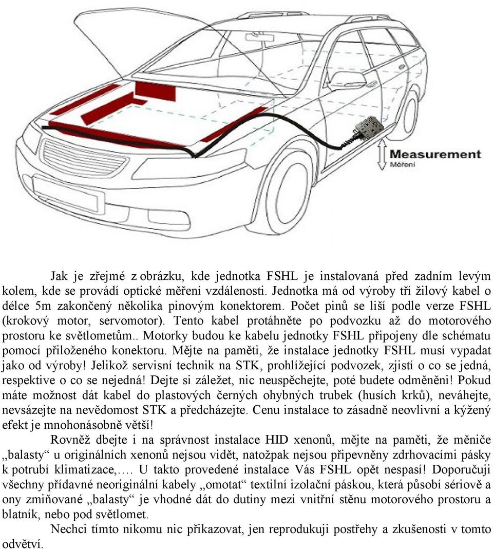 Tento kabel protáhněte po podvozku až do motorového prostoru ke světlometům.. Motorky budou ke kabelu jednotky FSHL připojeny dle schématu pomocí přiloženého konektoru.