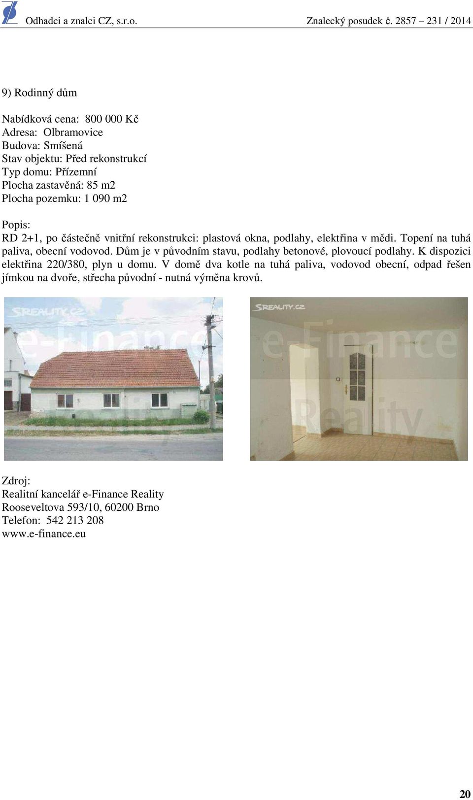Dům je v původním stavu, podlahy betonové, plovoucí podlahy. K dispozici elektřina 220/380, plyn u domu.
