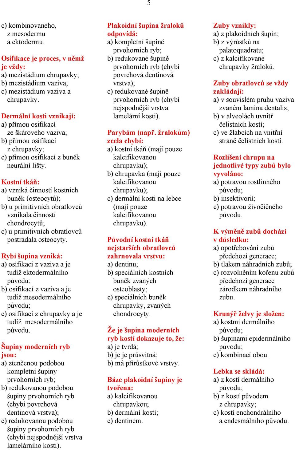 Kostní tkáň: a) vzniká činností kostních buněk (osteocytů); b) u primitivních obratlovců vznikala činností chondrocytů; c) u primitivních obratlovců postrádala osteocyty.